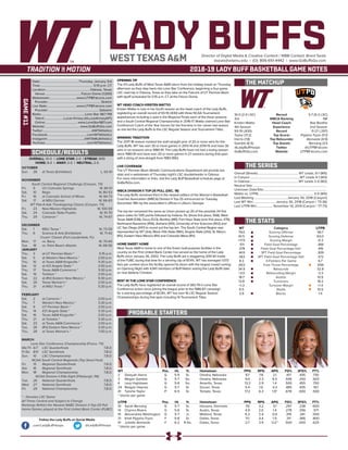 LADY BUFFSDirector of Digital Media & Creative Content / WBB Contact: Brent Seals
bseals@wtamu.edu | (O): 806-651-4442 | www.GoBuffsGo.com
2018-19 LADY BUFF BASKETBALL GAME NOTES
GAME#11
SCHEDULE/RESULTS
THE MATCHUP
THE SERIES
THE STATS
PROBABLE STARTERS
10-0 (2-0 LSC)
3rd
Kristen Mattio
4th Season
93-19 (.830)
Taylor (17.2)
Harris (7.8)
Gamble (6.5)
@LadyBuffHoops
GoBuffsGo.com
Record
WBCA Ranking
Head Coach
Experience
Record
Top Scorer
Top Rebounder
Top Assists
Twitter
Website
3-7 (0-2 LSC)
NR
Rae Boothe
2nd Season
11-27 (.297)
Pippins-Tryon (11.1)
Akinwole (4.9)
Bersang (3.1)
@UTPBFalcons
UTPBFalcons.com
Overall (Streak):.................................................... WT Leads, 6-1 (W5)
In Canyon:...............................................................WT Leads 4-1 (W3)
In Odessa:............................................................. WT Leads 2-0 (W2)
Neutral Site:..............................................................................................
Unknown Date/Site:................................................................................
Mattio vs. UTPB:.......................................................................5-0 (W5)
Last Meeting:..........................................January 30, 2018 (Canyon)
Last WT Win:.............................January 30, 2018 (Canyon / 73-36)
Last UTPB Win:..................... November 14, 2014 (Canyon / 77-73)
WT
79.0
61.5
+17.5
.511
.378
.403
.363
8.3
.653
34.9
+3.0
18.7
13.8
+1.3
6.5
3.9
Category
Scoring Offense
Scoring Defense
Scoring Margin
Field Goal Percentage
Field Goal Percentage Def.
3PT Field Goal Percentage
3PT Field Goal Percentage Def.
3-Pointers Per Game
Free Throw Percentage
Rebounds
Rebounding Margin
Assists
Turnovers
Turnover Margin
Steals
Blocks
UTPB
56.7
63.0
-6.3
.366
.416
.309
.372
6.7
.656
32.8
-3.3
10.5
18.2
+1.4
10.5
1.4
WT 		 Pos. 	 Ht. 	 Yr. 	 Hometown 	 PPG 	 RPG 	 APG 	 FG% 	 3FG% 	 FT%
2	 Deleyah Harris	 G	 5-9	 Sr.	 Omaha, Nebraska	 9.7	 7.8	 2.1	 .417	 .435	 .730
3	 Megan Gamble	 G	 5-7	 So.	 Omaha, Nebraska	 9.4	 2.3	 6.5	 .556	 .250	 .920
4	 Lexy Hightower	 G	 5-8	 So.	 Amarillo, Texas	 13.3	 2.9	 1.4	 .500	 .455	 .750	
24	 Reagan Haynes	 G	 5-7	 Sr.	 Gruver, Texas	 5.4	 1.6	 4.3	 .485	 .435	 .167
41	 Tyesha Taylor	 P	 6-5	 Sr.	 Temple, Texas	 17.2	 6.3	 1.9^	 .678	 .000	 .500
^ blocks per game
UTPB	 Pos. 	 Ht. 	 Yr. 	 Hometown 	 PPG 	 RPG 	 APG 	 FG% 	 3FG% 	 FT%
10	 Sarah Bersang	 G	 5-7	 Sr.	 Horsens, Denmark	 7.6	 3.2	 3.1	 .297	 .238	 .600
14	 Chynna Rivera	 G	 5-6	 Sr.	 Austin, Texas	 4.9	 2.0	 1.4	 .278	 .256	 .571
15	 Alexandrea Washington	 G	 5-7	 Jr.	 Midland, Texas	 6.2	 2.4	 0.9	 .319	 .341	 .500
21	 Khali Pippins-Tryon	 F	 5-8	 Sr.	 Dallas, Texas	 11.1	 4.4	 1.5	 .311	 .366	 .800
41	 Juliette Akinwole	 F	 6-2	 R-So.	 Dallas, Texas	 2.7	 3.9	 0.2^	 .500	 .000	 .625
^ blocks per game
OVERALL: 10-0 | LONE STAR: 2-0 | STREAK: W10
HOME: 6-0 | AWAY: 2-0 | NEUTRAL: 2-0
OCTOBER
Sun.	 28	 at Texas (Exhibition)		 L, 63-91
NOVEMBER
South Central Regional Challenge (Canyon, TX)
Fri.	 9	 UC-Colorado Springs		 W, 84-51
Sat.	 10	 Regis		 W, 80-53
Fri.	 16	 at Colorado School of Mines		 W, 84-73
Sat.	 17	 at MSU Denver		 W, 66-63
WT Pak-A-Sak Thanksgiving Classic (Canyon, TX)
Fri.	 23	 New Mexico Highlands		 W, 100-59
Sat.	 24	 Colorado State-Pueblo		 W, 91-70
Thu.	 29	 Cameron *		 W, 74-67
DECEMBER
Sat.	 1	 MSU Texas *		 W, 73-59
Thu.	 6	 Science & Arts (Exhibition)		 W, 71-42
Cruzin’ Classic (Fort Lauderdale, FL)
Mon.	 17	 vs. Barry		 W, 70-64
Tue.	 18	 vs. Palm Beach Atlantic		 W, 68-56
JANUARY
Thu.	 3	 at UT Permian Basin *		 5:15 p.m.
Sat.	 5	 at Western New Mexico *		 2:00 p.m.
Thu.	 10	 at Texas A&M-Kingsville *		 5:30 p.m.
Sat.	 12	 at #21 Angelo State *		 2:00 p.m.
Thu.	 17	 Texas A&M-Commerce *		 5:30 p.m.
Sat.	 19	 Tarleton *		 2:00 p.m.
Tue.	 22	 at (RV) Eastern New Mexico *		 6:30 p.m.
Sat.	 26	 Texas Woman’s *		 2:00 p.m.
Thu.	 31	 at MSU Texas *		 5:30 p.m.
FEBRUARY
Sat.	 2	 at Cameron *		 2:00 p.m.
Thu.	 7	 Western New Mexico *		 5:30 p.m.
Sat.	 9	 UT Permian Basin *		 2:00 p.m.
Thu.	 14	 #21 Angelo State *		 5:30 p.m.
Sat.	 16	 Texas A&M-Kingsville *		 2:00 p.m.
Thu.	 21	 at Tarleton *		 5:30 p.m.
Sat.	 23	 at Texas A&M-Commerce *		 2:00 p.m.
Tue.	 26	 (RV) Eastern New Mexico *		 5:30 p.m.
Thu.	 28	 at Texas Woman’s *		 7:00 p.m.
MARCH
Lone Star Conference Championship (Frisco, TX)
We/Th	 6/7	 LSC Quarterfinals		 T.B.D.
Fr/Sa	 8/9	 LSC Semifinals		 T.B.D.
Sun.	 10	 LSC Championship		 T.B.D.
NCAA South Central Regionals (Top Seed Host)
Fri.	 15	 Regional Quarterfinals		 T.B.D.
Sat.	 16	 Regional Semifinals		 T.B.D.
Mon.	 18	 Regional Championship		 T.B.D.
NCAA Division II Elite Eight (Pittsburgh, PA)
Tue.	 26	 National Quarterfinals		 T.B.D.
Wed.	 27	 National Semifinals		 T.B.D.
Fri.	 29	 National Championship		 T.B.D.
* - Denotes LSC Game
All Times Central and Subject to Change
Rankings Refelct the Newest NABC Division II Top-25 Poll
Home Games played at the First United Bank Center (FUBC)
WEST TEXAS A&M
OPENING TIP
The #3 Lady Buffs of West Texas A&M return from the holiday break on Thursday
afternoon as they step back into Lone Star Conference, beginning a four-game
LSC road trip in Odessa, Texas as they take on the Falcons of UT Permian Basin
with tipoff scheduled for 5:15 p.m. CT at the Falcon Dome.
WT HEAD COACH KRISTEN MATTIO
Kristen Mattio is now in her fourth season as the head coach of the Lady Buffs,
registering an overall record of 93-19 (.830) with three NCAA Tournament
appearances including a spot in the Regional Finals each of the three seasons
and a South Central Regional Championship in 2016-17. Mattio claimed Lone Star
Conference Coach of the Year honors for the first time in her career last season
as she led the Lady Buffs to the LSC Regular Season and Tournament Titles.
WINNING TRADITION
The 2017-18 season marked the sixth-straight year of 20 or more wins for the
Lady Buffs. WT has won 30 or more games in 2013-14 and 2014-15 and have 30
wins in six seasons since 1980-81. The Lady Buffs have not had a losing season
since 1980-81 and have won 20 or more games in 27 seasons during that span
with a string of nine-straight from 1983-1992.
LIVE COVERAGE
The UT Permian Basin Athletic Communications Department will provide live
stats and a webstream of Thursday night’s LSC doubleheader in Odessa.
For more information or links, visit the Lady Buff Basketball schedule page at
GoBuffsGo.com.
WBCA DIVISION II TOP-25 POLL (DEC. 18)
The Lady Buffs remained third in the newest edition of the Women’s Basketball
Coaches Association (WBCA) Division II Top-25 announced on Tuesday,
December 18th by the association’s offices in Lilburn, Georgia.
The top ten remained the same as Union picked up 20 of the possible 24 first
place votes for 595 points followed by Indiana, Pa. (three first place, 568), West
Texas A&M (538), Drury (523), Bentley (481), Fort Hays State (one first place, 476),
Northwest Nazarene (456), Ashland (410), University of the Sciences (402) and
UC San Diego (347) to round out the top ten. The South Central Region was
represented by WT (3rd), Black Hills State (18th), Angelo State (21st), St. Mary’s
(RV), Eastern New Mexico (RV) and Colorado Mesa (RV).
HOME SWEET HOME
West Texas A&M is home to one of the finest multi-purpose facilities in the
country as the First United Bank Center has served as the home of the Lady
Buffs since January 26, 2002. The Lady Buffs are a staggering 209-30 inside
of the FUBC during that time for a winning clip of 87.4%. WT has averaged 1.073
fans per contest since the facility opened its doors with the largest crowd coming
on Opening Night with 4,941 members of Buff Nation seeing the Lady Buffs take
on rival Abilene Christian.
BEST IN THE LONE STAR CONFERENCE
The Lady Buffs have registered an overall record of 383-79 in Lone Star
Conference action since joining the league prior to the 1986-87 campaign
for a winning percentage of 82.8%. WT has won 16 LSC Regular Season
Championships during that span including 14 Tournament Titles.
Date:.................................................Thursday, January 3rd
Time:................................................................... 5:15 p.m. CT
Location:........................................................Odessa, Texas
Venue:..............................................Falcon Dome (1,000)
Webstream:..................................www.UTPBFalcons.com
Provider:...................................................................Stretch
Live Stats:.....................................www.UTPBFalcons.com
Provider:.................................................................Sidearm
Radio:........................................................Lone Star 98.7 FM
Talent:.........................Lucas Kinsey (@LucasKinseyWT)
Online:......................................... www.LoneStar987.com
Website:............................................ www.GoBuffsGo.com
Twitter:..............................................................@WTAthletics
Facebook:..................................................com/WTAthletics
Instagram:...............................................@WTAMUAthletics
YouTube:....................................................com/WTAthletics
Follow the Lady Buffs on Social Media
.com/LadyBuffHoops @LadyBuffHoops
 
