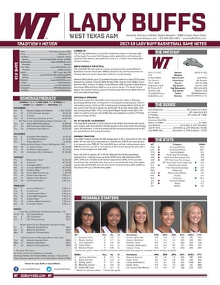 GOBUFFSGO.COM
LADY BUFFSAssistant Director of Athletic Media Relations / WBB Contact: Brent Seals
bseals@wtamu.edu | (O): 806-651-4442 | www.GoBuffsGo.com
2017-18 LADY BUFF BASKETBALL GAME NOTES
GAME#19
SCHEDULE/RESULTS
THE MATCHUP
THE SERIES
THE STATS
PROBABLE STARTERS
15-3 (7-3 LSC)
17th
Kristen Mattio
3rd Season
69-17 (.802)
Hightower (14.4)
M. Parker (6.7)
Gamble (3.8)
@LadyBuffHoops
GoBuffsGo.com
Record
Ranking
Head Coach
Experience
Record
Top Scorer
Top Rebounder
Top Assists
Twitter
Website
9-8 (5-5 LSC)
---
Josh Prock
5th Season
54-72 (.429)
Connor (11.8)
McCants (6.9)
Johnson (2.9)
@ENMUAthletics
GoEasternAthletics.com
Overall (Streak):.................................................WT Leads, 67-11 (W2)
In Canyon:..............................................................WT Leads 40-4 (L1)
In Portales:...........................................................WT Leads 25-7 (W6)
Neutral Site:..............................................................................................
Unknown Date/Site:................................................................................
Mattio vs. ENMU:......................................................................6-1 (W2)
Last Meeting:.......................................December 2, 2017 (Portales)
Last WT Win:.......................... December 2, 2017 (Portales / 61-44)
Last ENMU Win:...................December 13, 2016 (Canyon / 72-67)
WT
70.2
52.7
+17.5
.495
.336
.368
.263
5.5
.674
39.6
+10.8
18.4
18.9
-2.0
8.7
4.1
Category
Scoring Offense
Scoring Defense
Scoring Margin
Field Goal Percentage
Field Goal Percentage Def.
3PT Field Goal Percentage
3PT Field Goal Percentage Def.
3-Pointers Per Game
Free Throw Percentage
Rebounds
Rebounding Margin
Assists
Turnovers
Turnover Margin
Steals
Blocks
ENMU
59.9
59.7
+0.2
.356
.337
.298
.251
5.4
.677
42.1
+6.1
9.8
18.2
-2.2
6.5
4.8
WT 		 Pos. 	 Ht. 	 Yr. 	 Hometown 	 PPG 	 RPG 	 APG 	 FG% 	 3FG% 	 FT%
2	 Deleyah Harris	 G	 5-9	 Jr.	 Omaha, Nebraska	 9.8	 4.9	 2.1	 .476	 .351	 .733
3	 Megan Gamble	 G	 5-7	 So.	 Omaha, Nebraska	 3.2	 2.4	 3.8	 .455	 .294	 .565
4	 Lexy Hightower	 G	 5-8	 So.	 Amarillo, Texas	 14.4	 2.4	 2.1	 .463	 .438	 .756
20	 Tiana Parker	 P	 6-5	 Jr.	 Chehalis, Washington	 6.4	 4.9	 1.8^	 .477	 .000	 .370
42	 Madison Parker	 F	 5-10	 Sr.	 Canyon, Texas	 10.9	 6.7	 1.9	 .654	 .350	 .697
^ blocks per game | check out WT’s broadcast notes on the final page for complete info on all the Lady Buffs
ENMU	 Pos. 	 Ht. 	 Yr. 	 Hometown 	 PPG 	 RPG 	 APG 	 FG% 	 3FG% 	 FT%
2	 Jasmine Hotchkins	 G	 5-3	 Sr.	 Phoeniz, Arizona	 6.1	 1.8	 1.3	 .265	 .280	 .636
5	 Dasia Johnson	 G	 5-5	 Jr.	 Hutto, Texas	 3.6	 2.6	 2.9	 .307	 .333	 .923
32	 Shelby Jones	 P	 6-1	 So.	 Clovis, New Mexico	 7.8	 6.1	 0.6	 .413	 1.000	 .661
33	 Mikaehla Connor	 G	 5-9	 Sr.	 Dallas, Texas	 11.8	 5.8	 1.5	 .433	 .211	 .580
35	 Daeshi McCants	 P	 6-1	 Sr.	 Las Cruces, New Mexico	 7.4	 6.9	 1.1^	 .336	 .220	 .629
* - Based on previous game | ^ blocks per game
OVERALL: 15-3 | LONE STAR: 7-3 | STREAK: L2
HOME: 7-2 | AWAY: 7-1 | NEUTRAL: 1-0
NOVEMBER
Sat.	 4	 Wayland Baptist (Exhibition)		L, 68-73 (OT)
Fri.	 10	 at UC-Colorado Springs		 W, 61-34
Sat.	 11	 at Regis		 W, 58-53
Thu.	 16	 University of Science & Arts		 W, 60-49
WT Pak-A-Sak Thanksgiving Classic (Canyon, TX)
Thu.	 24	 Texas A&M-International		 W, 89-63
Fri. 	 25	 (RV) Colorado State-Pueblo		 W, 65-49
Thu.	 30	 at Western New Mexico *		 W, 57-43
DECEMBER
Sat.	 2	 at Eastern New Mexico *		 W, 61-44
Tue.	 5	 at UT Permian Basin *		 W, 75-48
Thu.	 7	 Texas Woman’s *		 W, 81-61
Viking Holiday Hoops Classic (Bellingham, WA)
Mon.	 18	 vs. Simon Frasier		 W, 78-59
Tue. 	 19	 at Western Washington		 W, 78-62
Fri.	 29	 University of the Southwest		 W, 118-56
JANUARY
Thu.	 4	 Midwestern State *		 W, 64-46
Sat. 	 6	 Cameron *		 W, 70-49
Thu. 	 11	 at Angelo State *		 L, 51-68
Sat.	 13	 at Texas A&M-Kingsville *		 W, 79-40
Thu. 	 18	 Tarleton State *		 L, 64-66
Sat. 	 20	 Texas A&M-Commerce *		 L, 55-59
Thu.	 25	 Eastern New Mexico *		 5:30 p.m.
Sat.	 27	 Western New Mexico *		 2:00 p.m.
Tue.	 30	 UT Permian Basin *		 5:30 p.m.
FEBRUARY
Sat.	 3	 at Texas Woman’s *		 2:00 p.m.
Thu.	 8	 at Cameron *		 5:30 p.m.
Sat.	 10	 at Midwestern State *		 2:00 p.m.
Thu.	 15	 Texas A&M-Kingsville *		 5:30 p.m.
Sat.	 17	 Angelo State *		 2:00 p.m.
Thu.	 22	 at Texas A&M-Commerce *		 5:30 p.m.
Sat.	 24	 at Tarleton State *		 2:00 p.m.
MARCH
Lone Star Conference Championship (Frisco, TX)
Th./Fr.	 1/2	 LSC Quarterfinals		 T.B.D.
Sat.	 3	 LSC Semifinals		 T.B.D.
Sun.	 4	 LSC Championship		 T.B.D.
NCAA South Central Regionals (Top Seed Host)
Fri.	 9	 Regional Quarterfinals		 T.B.D.
Sat.	 10	 Regional Semifinals		 T.B.D.
Mon.	 12	 Regional Championship		 T.B.D.
NCAA Division II Elite Eight (Sioux Falls, S.D.)
Tue.	 20	 National Quarterfinals		 T.B.D.
Wed.	 21	 National Semifinals		 T.B.D.
Fri.	 23	 National Championship		 T.B.D.
* - Denotes LSC Game
All Times Central and Subject to Change
Rankings Refelct the Newest NABC Division II Top-25 Poll
Home Games played at the First United Bank Center (FUBC)
WEST TEXAS A&M
COMING UP
The #17 Lady Buffs return to Lone Star Conference action on Thursday night
as they begin the second half of league action against the rival Greyhounds
of Eastern New Mexico with tipoff set for 5:30 p.m. CT at the First United Bank
Center in Canyon.
WBCA DIVISION II TOP-25 POLL
The Lady Buffs fell nine spots to number seventeen in the newest Women’s
Basketball Coaches Association (WBCA) Division II Top-25 Poll announced on
Tuesday afternoon by the association’s offices in Luling, Georgia.
Ashland (19-0) picked up all 23 possible first place votes for a total of 575 points
followed by Lubbock Christian (543), Bentley (518), Virginia Union (468), Carson-
Newman (462), Indiana, Pa. (460), Central Missouri (410), Augustana (400), Alaska
Anchorage (385) and Drury (363) to round out the top ten. The South Central
Region was represented by Lubbock Christian (2nd), West Texas A&M (17th) and
Fort Lewis (Receiving Votes).
NATIONALLY SPEAKING
Entering the week, the Lady Buffs ranked second in the nation in field goal
percentage (49.5%) while ranking third in scoring defense (52.7/game), fourth in
rebounding margin (+10.7) and fifth in field goal percentage defense (33.6%). WT
also ranks in the Top-20 in assists per game (13th, 18.4), total assists (14th, 332)
and scoring margin (16th, +17.5). Junior guard Megan Gambe ranks 12th in the
nation in assist to turnover ratio (2.38) while Lexy Hightower is 21st in 3-PT field
goal percentage (43.8%).
WT IN THE NCAA TOURNAMENT
The Lady Buffs improved to 35-23 all-time in the NCAA Tournament with the 35
wins ranking sixth-most all-time in NCAA Division II and ranks fourth-most among
active DII institutions. In the four-straight NCAA tournament appearances for WT,
the Lady Buffs are 13-4 during the stretch.
WINNING TRADITION
The 2016-17 season marked the fifth-straight year of 20 or more wins for the Lady
Buffs. WT has won 30 or more games in 2013-14 and 2014-15 and have 30 wins
in six seasons since 1980-81. The Lady Buffs have not had a losing season since
1980-81 and have won 20 or more games in 28 seasons during that span with a
string of nine-straight from 1983-1992.
Since the 2012-13 season, WT is 151-34 (.816) with four NCAA postseason
appearances, a national runner-up finish (2014), three Elite Eight trips (2014,
2015, 2017) and an NCAA Sweet Sixteen appearance (2016). In the Lone Star
Conference, the Lady Buffs have been just as successful with three LSC regular
season titles (2014-2016), two LSC Tournament Championships (2014, 2015) and
four trips to the LSC Championship game.
Date:...............................................Thursday January 25th
Time:.................................................................. 5:30 p.m. CT
Location:........................................................Canyon, Texas
Venue:........................First United Bank Center (4,800)
Webstream:...................................... www.GoBuffsGo.com
Provider:...................................................................Stretch
Live Stats:......................................... www.GoBuffsGo.com
Provider:......................................................StatBroadcast
Radio:........................................................98.7 Lone Star FM
Talent:.........................Lucas Kinsey (@LucasKinseyWT)
Online:....................................................LoneStar987.com
Website:............................................ www.GoBuffsGo.com
Twitter:..............................................................@WTAthletics
Facebook:..................................................com/WTAthletics
Instagram:...............................................@WTAMUAthletics
YouTube:....................................................com/WTAthletics
Follow the Lady Buffs on Social Media
.com/LadyBuffHoops @LadyBuffHoops
 