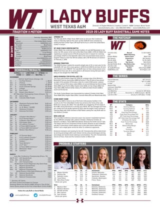 LADY BUFFSDirector of Digital Media & Creative Content / WBB Contact: Brent Seals
bseals@wtamu.edu | (O): 806-651-4442 | www.GoBuffsGo.com
2019-20 LADY BUFF BASKETBALL GAME NOTES
GAME#6
SCHEDULE/RESULTS
THE MATCHUP
THE SERIES
THE STATS
PROBABLE STARTERS
3-2 (0-0 LSC)
12th
Kristen Mattio
5th Season
115-25 (.821)
Spurgin (11.8)
Spurgin/Dollar (5.2)
Gamble (2.8)
@LadyBuffHoops
GoBuffsGo.com
Record
WBCA Ranking
Head Coach
Experience
Record
Top Scorer
Top Rebounder
Top Assists
Twitter
Website
1-2 (0-0 GAC)
NR
Matt Cole
6th Season
72-70 (.507)
Rehl (12.0)
Schwab (10.3)
Rehl (2.0)
@ECUTigersWBB
ECUTigers.com
Overall (Streak):...................................................................WT, 9-4 (L1)
In Canyon:......................................................................... WT, 5-3 (W4)
In Ada:............................................................................................2-1 (L1)
Neutral Site:..............................................................................2-0 (W2)
Unknown Date/Site:................................................................................
Mattio vs. ECU:.........................................................................................
Last Meeting:.................................................... January 8, 2011 (Ada)
Last WT Win:........................ December 3, 2009 (Canyon / 86-45)
Last ECU Win:.....................................January 8, 2011 (Ada / 72-64)
WT
59.8
59.0
+0.8
.442
.370
.275
.333
3.8
.606
40.4
+11.0
13.8
21.8
-6.6
5.4
5.0
Category
Scoring Offense
Scoring Defense
Scoring Margin
Field Goal Percentage
Field Goal Percentage Def.
3PT Field Goal Percentage
3PT Field Goal Percentage Def.
3-Pointers Per Game
Free Throw Percentage
Rebounds
Rebounding Margin
Assists
Turnovers
Turnover Margin
Steals
Blocks
ECU
53.7
57.0
-3.3
.339
.323
.243
.230
6.0
.628
33.0
-9.3
7.3
13.7
+2.3
5.3
2.0
WT 		 Pos. 	 Ht. 	 Yr. 	 Hometown 	 PPG 	 RPG 	 APG 	 FG% 	 3FG% 	 FT%
3	 Megan Gamble	 G	 5-7	 Sr.	 Omaha, Nebraska	 4.2	 3.8	 2.8	 .471	 .333	 .333
10	 Delaney Nix	 G	 5-8	 So.	 Tahlequah, Oklahoma	 10.4	 3.4	 2.6	 .487	 .393	 .750
11	 Nathalie Linden	 G	 5-10	 Sr.	 Stockholm, Sweden	 1.8	 2.0	 1.2	 .188	 .200	 .500
20	 Tiana Parker	 P	 6-5	 Sr.	 Chehalis, Washington	 8.8	 4.0	 1.4^	 .526	 .000	 .333
40	 Mary Rose Foster	 G	 6-0	 So.	 Frisco, Texas	 3.0	 3.4	 0.6	 .417	 .250	 .444
^ blocks per game
ECU	 Pos. 	 Ht. 	 Yr. 	 Hometown 	 PPG 	 RPG 	 APG 	 FG% 	 3FG% 	 FT%
3	 Madison Rehl	 G	 5-6	 Jr.	 Edmond, Oklahoma	 10.3	 4.3	 2.0	 .423	 .000	 .600
5	 Madison Nickens	 G	 5-5	 Sr.	 Westville, Oklahoma	 5.0	 5.3	 1.7	 .182	 .211	 .750
12	 Kendall Schulte	 G	 5-8	 Jr.	 Skiatook, Oklahoma	 9.3	 3.0	 0.3	 .435	 .357	 .500
21	 Maci Hanson	 F	 6-0	 Sr.	 Choctaw, Oklahoma	 2.0	 2.3	 0.3	 .077	 .000	 .800
32	 Sam Schwab	 F	 6-1	 Sr.	 Goddard, Kansas	 10.7	 10.3	 0.3^	 .519	 .000	 .500
^ blocks per game
OVERALL: 3-2 | LONE STAR: 0-0 | STREAK: W3
HOME: 0-0 | AWAY: 2-0 | NEUTRAL: 1-2
NOVEMBER
D2CCA Tipoff Classic (Orange, CA)
Fri.	 1	 Cal Poly Pomona		 L, 58-73
Sat.	 2	 #1 Drury		 L, 44-71
Sun.	 3	 University of Mary		 W, 58-57
Fri.	 8	 at UC-Colorado Springs		 W, 75-50
Sat.	 9	 at Regis		 W, 64-44
Sat.	 16	 East Central		 6:00 p.m.
Sat.	 23	 Eastern New Mexico *		 2:00 p.m.
WT Pak-A-Sak Thanksgiving Classic (Canyon, TX)
Fri.	 29	 Adams State		 2:30 p.m.
Sat.	 30	 Colorado State-Pueblo		 2:30 p.m.
DECEMBER
Thu.	 5	 Oklahoma Panhandle State		 5:30 p.m.
Thu.	 12	 at St. Edward’s *		 5:30 p.m.
Sat.	 14	 vs. St. Mary’s * (@UIW)		 2:00 p.m.
Thu.	 19	 Oklahoma Christian *		 5:30 p.m.
Sat.	 21	 Arkansas-Fort Smith *		 2:00 p.m.
JANUARY
Sat.	 4	 at Eastern New Mexico *		 3:00 p.m.
Thu. 	 9	 at UT Permian Basin *		 5:15 p.m.
Sat.	 11	 at Western New Mexico *		 3:00 p.m.
Thu.	 16	 #24 Angelo State *		 5:30 p.m.
Sat.	 18	 #2 Lubbock Christian *		 2:00 p.m.
Thu.	 23	 at Texas A&M-Kingsville *		 5:30 p.m.
Sat.	 25	 at Texas A&M International *		 1:00 p.m.
Thu.	 30	 Western New Mexico *		 5:30 p.m.
FEBRUARY
Sat.	 1	 UT Permian Basin *		 2:00 p.m.
Thu.	 6	 at #2 Lubbock Christian *		 5:30 p.m.
Sat.	 8	 at #24 Angelo State *		 2:00 p.m.
Thu.	 13	 Tarleton *		 5:30 p.m.
Sat.	 15	 Texas Woman’s *		 2:00 p.m.
Thu.	 20	 at UT Tyler *		 5:30 p.m.
Sat.	 22	 at Texas A&M-Commerce *		 2:00 p.m.
Thu.	 27	 Midwestern State *		 5:30 p.m.
Sat.	 29	 Cameron *		 2:00 p.m.
MARCH
Lone Star Conference Championship (Frisco, TX)
We/Th	 6/7	 LSC Quarterfinals		 T.B.D.
Fr/Sa	 8/9	 LSC Semifinals		 T.B.D.
Sun.	 10	 LSC Championship		 T.B.D.
NCAA South Central Regionals (Top Seed Host)
Fri.	 15	 Regional Quarterfinals		 T.B.D.
Sat.	 16	 Regional Semifinals		 T.B.D.
Mon.	 18	 Regional Championship		 T.B.D.
NCAA Division II Elite Eight (Pittsburgh, PA)
Tue.	 26	 National Quarterfinals		 T.B.D.
Wed.	 27	 National Semifinals		 T.B.D.
Fri.	 29	 National Championship		 T.B.D.
* - Denotes LSC Game
All Times Central and Subject to Change
Rankings Refelct the Newest NABC Division II Top-25 Poll
Home Games played at the First United Bank Center (FUBC)
WEST TEXAS A&M
OPENING TIP
The #12 Lady Buffs of West Texas A&M renew an old Lone Star Conference
rivalry on Saturday night as they open up their 2019-20 home schedule by
hosting the East Central Tigers with tipoff set for 6 p.m. at the First United Bank
Center in Canyon.
WT HEAD COACH KRISTEN MATTIO
Kristen Mattio has continued the storied tradition of Lady Buff Basketball as she
enters her fifth season at the helm of the West Texas A&M in 2019-20. Mattio has
registering an overall record of 115-25 during her time in Canyon for a winning
percentage of 82.1% as the Nashville native is the second fastest head coach in
program history to reach the 100-win plateau with a 95-78 decision at Cameron
on February 2, 2019.
WINNING TRADITION
The 2018-19 season marked the seventh-straight year of 20 or more wins for the
Lady Buffs. WT won 30 or more games in 2013-14 and 2014-15 and have 30 wins
in six seasons since 1980-81. The Lady Buffs have not had a losing season since
1980-81 and have won 20 or more games in 28 seasons during that span with a
string of nine-straight from 1983-1992.
WBCA DIVISION II TOP-25 POLL (OCT. 31)
The Drury Lady Panthers begin the 2019-20 campaign atop of the Women’s
Basketball Coaches Association (WBCA) Division II Top-25 poll as they picked
up eight of the possible 23 first place votes for a total of 550 points. Lubbock
Christian claimed 14 first place votes (538) to sit second followed by Grand Valley
State (458), Azusa Pacific (436), Virginia Union (404), UC San Diego (394), Fort
Hays State (368), Ashland (333), Indiana, Pa. (330) and Saint Anselm (328) to
round out the top ten.
The South Central Region was represented by Lubbock Christian (2nd), West
Texas A&M (12th), Angelo State (24th), Colorado Mesa (RV) and Westminster (RV).
HOME SWEET HOME
West Texas A&M is home to one of the finest multi-purpose facilities in the
country as the First United Bank Center has served as the home of the Lady
Buffs since January 26, 2002. The Lady Buffs are a staggering 217-32 inside of
the FUBC during that time for a winning clip of 87.1%. WT has averaged 1,077 fans
per contest since the facility opened its doors with the largest crowd coming on
Opening Night with 4,941 members of Buff Nation seeing the Lady Buffs take on
rival Abilene Christian.
NEW LOOK LSC
The Lone Star Conference welcomes seven new women’s basketball members
for the 2019-20 campaign with Lubbock Christian, Oklahoma Christian, St.
Edward’s, St. Mary’s, Texas A&M International, Arkansas-Fort Smith and UT Tyler.
The league will now be comprised of three six-team divisions as each institution
will play a home/away contest against each of the other teams within their
division, and a single game versus the other 12 conference opponents.
Divisional champions and seeding for the LSC Championship will be determined
by winning percentage within each division and by using overall league winning
percentage and head-to-head matchups as tie-breakers. The LSC Championship
returns to Frisco, Texas and the Comerica Center on March 5-8.
Date:...........................................Saturday, November 16th
Time:...............................................................Canyon, Texas
Venue:......................................First United Bank Center
Webstream:.................................................GoBuffsGo.com
Provider:............................................................BlueFrame
Live Stats:....................................................GoBuffsGo.com
Provider:......................................................StatBroadcast
Audio:...........................................................GoBuffsGo.com
Talent:.............................................................Lucas Kinsey
Twitter:.................................................. @LucasKinseyWT
Provider:............................................................BlueFrame
Website:............................................ www.GoBuffsGo.com
Twitter:..............................................................@WTAthletics
Facebook:..................................................com/WTAthletics
Instagram:...............................................@WTAMUAthletics
YouTube:....................................................com/WTAthletics
Follow the Lady Buffs on Social Media
.com/LadyBuffHoops @LadyBuffHoops
 