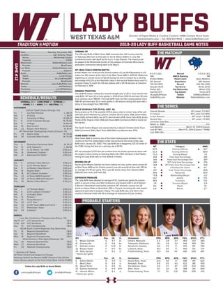 LADY BUFFSDirector of Digital Media & Creative Content / WBB Contact: Brent Seals
bseals@wtamu.edu | (O): 806-651-4442 | www.GoBuffsGo.com
2019-20 LADY BUFF BASKETBALL GAME NOTES
GAME#12
SCHEDULE/RESULTS
THE MATCHUP
THE SERIES
THE STATS
PROBABLE STARTERS
8-3 (1-1 LSC)
16th
Kristen Mattio
5th Season
120-26 (.822)
Spurgin (10.5)
Parker (6.1)
Gamble (3.7)
@LadyBuffHoops
GoBuffsGo.com
Record
WBCA Ranking
Head Coach
Experience
Record
Top Scorer
Top Rebounder
Top Assists
Twitter
Website
2-5 (1-2 LSC)
NR
Jason Martens
14th Season
244-136 (.642)
Banks (21.0)
Wilson (7.0)
Torres (4.7)
@StMarysRattlers
RattlerAthletics.com
Overall (Streak):....................................................WT Leads, 7-0 (W7)
In Canyon:............................................................ WT Leads, 5-0 (W5)
In San Antonio:...................................................... WT Leads, 1-0 (W1)
Neutral Site:........................................................... WT Leads, 1-0 (W1)
Unknown Date/Site:................................................................................
Mattio vs. StMU:.................................................................................0-0
Last Meeting:.............................................. March 15, 2014 (Canyon)
Last WT Win:.................................March 15, 2014 (Canyon / 79-66)
Last StMU Win:.........................................................................................
WT
65.5
52.3
+13.2
.454
.342
.283
.304
4.1
.671
39.6
+11.8
14.2
18.9
-1.8
8.0
5.9
Category
Scoring Offense
Scoring Defense
Scoring Margin
Field Goal Percentage
Field Goal Percentage Def.
3PT Field Goal Percentage
3PT Field Goal Percentage Def.
3-Pointers Per Game
Free Throw Percentage
Rebounds
Rebounding Margin
Assists
Turnovers
Turnover Margin
Steals
Blocks
StMU
66.1
68.0
-1.9
.419
.397
.376
.329
9.7
.606
36.9
-0.2
17.0
17.0
-2.9
7.6
2.7
WT 		 Pos. 	 Ht. 	 Yr. 	 Hometown 	 PPG 	 RPG 	 APG 	 FG% 	 3FG% 	 FT%
3	 Megan Gamble	 G	 5-7	 Sr.	 Omaha, Nebraska	 5.3	 2.8	 3.7	 .463	 .333	 .583
10	 Delaney Nix	 G	 5-8	 So.	 Tahlequah, Oklahoma	 10.1	 2.8	 3.2	 .444	 .369	 .700
11	 Nathalie Linden	 G	 5-10	 Sr.	 Stockholm, Sweden	 3.0	 2.5	 1.1	 .333	 .154	 .700
23	 Braylyn Dollar	 F	 6-0	 So.	 Lubbock, Texas	 10.4	 4.6	 1.1	 .493	 .143	 .774
34	 Abby Spurgin	 P	 6-2	 Jr.	 Fredericksburg, Texas	 10.5	 5.6	 1.6^	 .490	 .000	 .667
^ blocks per game
StMU	 Pos. 	 Ht. 	 Yr. 	 Hometown 	 PPG 	 RPG 	 APG 	 FG% 	 3FG% 	 FT%
0	 Soteria Banks	 G	 5-9	 Jr.	 Round Rock, Texas	 21.0	 4.6	 1.7	 .496	 .441	 .625
3	 Mya Culiver	 G	 5-4	 Jr.	 Rockwall, Texas	 6.9	 3.0	 4.3	 .422	 .381	 .500
10	 Alexia Torres	 G	 5-4	 Sr.	 San Antonio, Texas	 5.0	 3.7	 4.7	 .333	 .533	 .833
23	 Sydney Hardeman	 G	 5-11	 R-Fr.	 Allen, Texas	 8.1	 2.0	 1.4	 .368	 .341	 .000
41	 Hannah Wilson	 P	 6-3	 Jr.	 Fredericksburg, Texas	 7.7	 7.0	 0.9^	 .550	 .000	 .476
^ blocks per game
OVERALL: 8-3 | LONE STAR: 1-1 | STREAK: L1
HOME: 5-0 | AWAY: 2-1 | NEUTRAL: 1-2
NOVEMBER
D2CCA Tipoff Classic (Orange, CA)
Fri.	 1	 Cal Poly Pomona		 L, 58-73
Sat.	 2	 #1 Drury		 L, 44-71
Sun.	 3	 University of Mary		 W, 58-57
Fri.	 8	 at UC-Colorado Springs		 W, 75-50
Sat.	 9	 at Regis		 W, 64-44
Sat.	 16	 East Central		 W, 62-60
Sat.	 23	 Eastern New Mexico *		 W, 61-47
WT Pak-A-Sak Thanksgiving Classic (Canyon, TX)
Fri.	 29	 Adams State		 W, 74-26
Sat.	 30	 Colorado State-Pueblo		 W, 75-46
DECEMBER
Thu.	 5	 Oklahoma Panhandle State		 W, 91-37
Thu.	 12	 at St. Edward’s *		 L, 58-64
Sat.	 14	 vs. St. Mary’s * (@ UIW)		 5:00 p.m.
Thu.	 19	 Oklahoma Christian *		 5:30 p.m.
Sat.	 21	 Arkansas-Fort Smith *		 2:00 p.m.
JANUARY
Sat.	 4	 at Eastern New Mexico *		 3:00 p.m.
Thu. 	 9	 at UT Permian Basin *		 5:15 p.m.
Sat.	 11	 at Western New Mexico *		 3:00 p.m.
Thu.	 16	 Angelo State *		 5:30 p.m.
Sat.	 18	 #2 Lubbock Christian *		 2:00 p.m.
Thu.	 23	 at Texas A&M-Kingsville *		 5:30 p.m.
Sat.	 25	 at Texas A&M International *		 1:00 p.m.
Thu.	 30	 Western New Mexico *		 5:30 p.m.
FEBRUARY
Sat.	 1	 UT Permian Basin *		 2:00 p.m.
Thu.	 6	 at #2 Lubbock Christian *		 5:30 p.m.
Sat.	 8	 at Angelo State *		 2:00 p.m.
Thu.	 13	 Tarleton *		 5:30 p.m.
Sat.	 15	 Texas Woman’s *		 2:00 p.m.
Thu.	 20	 at UT Tyler *		 5:30 p.m.
Sat.	 22	 at #10 Texas A&M-Commerce *		 2:00 p.m.
Thu.	 27	 Midwestern State *		 5:30 p.m.
Sat.	 29	 Cameron *		 2:00 p.m.
MARCH
Lone Star Conference Championship (Frisco, TX)
We/Th	 6/7	 LSC Quarterfinals		 T.B.D.
Fr/Sa	 8/9	 LSC Semifinals		 T.B.D.
Sun.	 10	 LSC Championship		 T.B.D.
NCAA South Central Regionals (Top Seed Host)
Fri.	 15	 Regional Quarterfinals		 T.B.D.
Sat.	 16	 Regional Semifinals		 T.B.D.
Mon.	 18	 Regional Championship		 T.B.D.
NCAA Division II Elite Eight (Pittsburgh, PA)
Tue.	 26	 National Quarterfinals		 T.B.D.
Wed.	 27	 National Semifinals		 T.B.D.
Fri.	 29	 National Championship		 T.B.D.
* - Denotes LSC Game
All Times Central and Subject to Change
Rankings Refelct the Newest NABC Division II Top-25 Poll
Home Games played at the First United Bank Center (FUBC)
WEST TEXAS A&M
OPENING TIP
The #16 Lady Buffs of West Texas A&M conclude their Hill Country road trip
on Saturday afternoon as they take on the St. Mary’s Rattlers in Lone Star
Conference action with tipoff set for 5 p.m. in San Antonio. The matchup will
be played at the McDermott Center on the campus of Incarnate Word due to
graduation ceremonies taking place at St. Mary’s.
WT HEAD COACH KRISTEN MATTIO
Kristen Mattio has continued the storied tradition of Lady Buff Basketball as she
enters her fifth season at the helm of the West Texas A&M in 2019-20. Mattio has
registering an overall record of 120-26 during her time in Canyon for a winning
percentage of 82.2% as the Nashville native is the second fastest head coach in
program history to reach the 100-win plateau with a 95-78 decision at Cameron
on February 2, 2019.
WINNING TRADITION
The 2018-19 season marked the seventh-straight year of 20 or more wins for the
Lady Buffs. WT won 30 or more games in 2013-14 and 2014-15 and have 30 wins
in six seasons since 1980-81. The Lady Buffs have not had a losing season since
1980-81 and have won 20 or more games in 28 seasons during that span with a
string of nine-straight from 1983-1992.
WBCA DIVISION II TOP-25 POLL (DEC. 10)
Drury picked up 13 of the possible 23 first place votes to remain atop of the poll
with 563 points followed by Lubbock Christian (10 first place, 558), Grand Valley
State (526), Ashland (483), Lee (477), Saint Anslem (459), Sioux Falls (403), Azusa
Pacific (374), Virginia Union (364) and Texas A&M-Commerce (350) to round out
the top ten.
The South Central Region was represented by Lubbock Christian (2nd), Texas
A&M-Commerce (10th), West Texas A&M (16th) and Westminster (17th).
HOME SWEET HOME
West Texas A&M is home to one of the finest multi-purpose facilities in the
country as the First United Bank Center has served as the home of the Lady
Buffs since January 26, 2002. The Lady Buffs are a staggering 222-32 inside of
the FUBC during that time for a winning clip of 87.4%.
WT has averaged 1,0721 fans per contest since the facility opened its doors with
the largest crowd coming on Opening Night with 4,941 members of Buff Nation
seeing the Lady Buffs take on rival Abilene Christian.
MOVING ON UP
Senior guard Megan Gamble has been making her way up the career assists list
at West Texas A&M as the Omaha product now sits seventh all-time with 330 for
an average of 4.40 per game. She is just 64 assists away from Vanessa Wells
(1983-87) who ranks sixth with 392.
DEFENSIVE PRESSURE
The Lady Buffs have allowed an average of 52.3 points per game this season
which is second in the Lone Star Conference and ranked ninth in all of Division
II Women’s Basketball entering the weekend. WT allowed a season-low 26
points to Adams State on November 29th in Canyon, becoming the sixth lowest
opponent point total in program history. The Lady Buffs also rank third in the
country in blocked shots with 65 to average an impressive 5.9 per contest.
Date:........................................... Saturday, December 14th
Location:................................................San Antonio, Texas
Venue:..................................................McDermott Center
Capacity:..................................................................... 2,000
Webstream:.........................................RattlerAthletics.com
Provider:............................................................BlueFrame
Live Stats:............................................RattlerAthletics.com
Provider:.................................................................Sidearm
Audio:...........................................................GoBuffsGo.com
Talent:.............................................................Lucas Kinsey
Twitter:.................................................. @LucasKinseyWT
Provider:............................................................BlueFrame
Website:............................................ www.GoBuffsGo.com
Twitter:..............................................................@WTAthletics
Facebook:..................................................com/WTAthletics
Instagram:...............................................@WTAMUAthletics
Follow the Lady Buffs on Social Media
.com/LadyBuffHoops @LadyBuffHoops
 