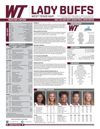 GOBUFFSGO.COM
LADY BUFFSAssistant Director of Athletic Media Relations / WBB Contact: Brent Seals
bseals@wtamu.edu | (O): 806-651-4442 | www.GoBuffsGo.com
2017-18 LADY BUFF BASKETBALL GAME NOTES
GAME#25
SCHEDULE/RESULTS
THE MATCHUP
THE SERIES
THE STATS
PROBABLE STARTERS
20-4 (12-4 LSC)
25th
Kristen Mattio
3rd Season
74-18 (.804)
Hightower (15.0)
M. Parker (6.3)
Gamble (3.8)
@LadyBuffHoops
GoBuffsGo.com
Record
Ranking
Head Coach
Experience
Record
Top Scorer
Top Rebounder
Top Assists
Twitter
Website
6-18 (3-13 LSC)
---
Wade Scott
4th Season
25-79 (.240)
Wilson (11.1)
Wilson (10.0)
Debose (2.2)
@JavelinaSports
JavelinaAthletics.com
Overall (Streak):.................................................WT Leads 59-8 (W17)
In Canyon:........................................................... WT Leads 33-4 (W8)
In Kingsville:...................................................... WT Leads 26-4 (W15)
Neutral Site:..............................................................................................
Unknown Date/Site:................................................................................
Mattio vs. TAMUK:...................................................................5-0 (W5)
Last Meeting:........................................January 13, 2018 (Kingsville)
Last WT Win:..........................January 13, 2018 (Kingsville / 79-40)
Last TAMUK Win:..................February 21, 2009 (Canyon / 70-66)
WT
70.3
52.9
+17.4
.489
.334
.368
.278
5.5
.674
39.8
+10.7
17.5
18.6
-1.8
8.8
4.8
Category
Scoring Offense
Scoring Defense
Scoring Margin
Field Goal Percentage
Field Goal Percentage Def.
3PT Field Goal Percentage
3PT Field Goal Percentage Def.
3-Pointers Per Game
Free Throw Percentage
Rebounds
Rebounding Margin
Assists
Turnovers
Turnover Margin
Steals
Blocks
TAMUK
55.8
63.1
-7.3
.341
.361
.265
.278
3.4
.670
41.3
+2.6
9.8
18.8
-3.4
7.0
2.5
WT 		 Pos. 	 Ht. 	 Yr. 	 Hometown 	 PPG 	 RPG 	 APG 	 FG% 	 3FG% 	 FT%
3	 Megan Gamble	 G	 5-7	 So.	 Omaha, Nebraska	 3.3	 2.6	 3.8	 .422	 .316	 .500
4	 Lexy Hightower	 G	 5-8	 So.	 Amarillo, Texas	 15.0	 2.5	 1.8	 .473	 .449	 .782
10	 Sydney Walton	 G	 5-8	 Sr.	 Perryton, Texas	 3.8	 1.8	 2.4	 .390	 .207	 .690
20	 Tiana Parker	 P	 6-5	 Jr.	 Chehalis, Washington	 7.4	 5.3	 2.7^	 .497	 .000	 .491
42	 Madison Parker	 F	 5-10	 Sr.	 Canyon, Texas	 10.5	 6.3	 1.8	 .605	 .280	 .717
^ blocks per game | check out WT’s broadcast notes on the final page for complete info on all the Lady Buffs
TAMUK	 Pos. 	 Ht. 	 Yr. 	 Hometown 	 PPG 	 RPG 	 APG 	 FG% 	 3FG% 	 FT%
3	 Sadie Russell	 F	 6-2	 Jr.	 Nottingham, England	 6.5	 4.7	 1.4	 .349	 .188	 .750
13	 Shaq Debose	 G	 5-4	 Jr.	 Houston, Texas	 6.6	 2.0	 2.2	 .252	 .233	 .678
20	 Emmeri Archer	 G	 5-9	 Sr.	 Brooklyn, New York	 6.9	 2.8	 1.8	 .347	 .350	 .673
22	 Brynae Thompson	 G	 5-7	 Jr.	 Houston, Texas	 5.5	 1.2	 0.6	 .385	 .400	 .947
31	 Angelica Wilson	 F	 6-1	 Sr.	 San Diego, California	 11.1	 10.0	 0.5^	 .489	 .000	 .681
* - Based on previous game | ^ blocks per game
OVERALL: 20-4 | LONE STAR: 12-4 | STREAK: W5
HOME: 9-3 | AWAY: 10-1 | NEUTRAL: 1-0
NOVEMBER
Sat.	 4	 Wayland Baptist (Exhibition)		L, 68-73 (OT)
Fri.	 10	 at UC-Colorado Springs		 W, 61-34
Sat.	 11	 at Regis		 W, 58-53
Thu.	 16	 University of Science & Arts		 W, 60-49
WT Pak-A-Sak Thanksgiving Classic (Canyon, TX)
Thu.	 24	 Texas A&M-International		 W, 89-63
Fri. 	 25	 (RV) Colorado State-Pueblo		 W, 65-49
Thu.	 30	 at Western New Mexico *		 W, 57-43
DECEMBER
Sat.	 2	 at Eastern New Mexico *		 W, 61-44
Tue.	 5	 at UT Permian Basin *		 W, 75-48
Thu.	 7	 Texas Woman’s *		 W, 81-61
Viking Holiday Hoops Classic (Bellingham, WA)
Mon.	 18	 vs. Simon Frasier		 W, 78-59
Tue. 	 19	 at Western Washington		 W, 78-62
Fri.	 29	 University of the Southwest		 W, 118-56
JANUARY
Thu.	 4	 Midwestern State *		 W, 64-46
Sat. 	 6	 Cameron *		 W, 70-49
Thu. 	 11	 at Angelo State *		 L, 51-68
Sat.	 13	 at Texas A&M-Kingsville *		 W, 79-40
Thu. 	 18	 Tarleton State *		 L, 64-66
Sat. 	 20	 Texas A&M-Commerce *		 L, 55-59
Thu.	 25	 Eastern New Mexico *		L, 71-73 (OT)
Sat.	 27	 Western New Mexico *		 W, 58-46
Tue.	 30	 UT Permian Basin *		 W, 72-36
FEBRUARY
Sat.	 3	 at Texas Woman’s *		 W, 74-38
Thu.	 8	 at Cameron *		 W, 70-61
Sat.	 10	 at Midwestern State *		 W, 78-67
Thu.	 15	 Texas A&M-Kingsville *		 5:30 p.m.
Sat.	 17	 Angelo State *		 2:00 p.m.
Thu.	 22	 at Texas A&M-Commerce *		 5:30 p.m.
Sat.	 24	 at Tarleton State *		 2:00 p.m.
MARCH
Lone Star Conference Championship (Frisco, TX)
Th./Fr.	 1/2	 LSC Quarterfinals		 T.B.D.
Sat.	 3	 LSC Semifinals		 T.B.D.
Sun.	 4	 LSC Championship		 T.B.D.
NCAA South Central Regionals (Top Seed Host)
Fri.	 9	 Regional Quarterfinals		 T.B.D.
Sat.	 10	 Regional Semifinals		 T.B.D.
Mon.	 12	 Regional Championship		 T.B.D.
NCAA Division II Elite Eight (Sioux Falls, S.D.)
Tue.	 20	 National Quarterfinals		 T.B.D.
Wed.	 21	 National Semifinals		 T.B.D.
Fri.	 23	 National Championship		 T.B.D.
* - Denotes LSC Game
All Times Central and Subject to Change
Rankings Refelct the Newest NABC Division II Top-25 Poll
Home Games played at the First United Bank Center (FUBC)
WEST TEXAS A&M
COMING UP
The #25 Lady Buffs of West Texas A&M return to the friendly confines of the First
United Bank Center this weekend for the final two home games of the 2017-18
season as they host the Javelinas of Texas A&M-Kingsville on Thursday night
with tipoff set for 5:30 p.m. followed by a Saturday afternoon showdown with the
Belles of Angelo State on Senior Day in Canyon.
WBCA DIVISION II TOP-25 POLL
The Lady Buffs remained number twenty five in the newest Women’s Basketball
Coaches Association (WBCA) Division II Top-25 Poll announced on Tuesday
afternoon by the association’s offices in Luling, Georgia.
Ashland (24-0) picked up all 24 possible first place votes for a total of 600 points
followed by Lubbock Christian (574), Carson Newman (549), Alaska Anchorage
(498), Drury (460), Virginia Union (450), Southwestern Oklahoma State (440),
Glenville State (413), Central Missouri (412) and Augustana (394) to round out the
top ten. The South Central Region was represented by Lubbock Christian (2nd),
WT (25th) and Colorado State-Pueblo (RV).
NATIONALLY SPEAKING
Entering the week, the Lady Buffs rank second in the nation in field goal
percentage (48.9%), third in field goal percentage defense (33.4%) and fourth in
rebounding margin (+10.7) and scoring defense (52.9/game). WT also ranks in the
Top-20 in scoring margin (13th, +17.4), assists per game (16th, 17.5), total assists
(16th, 421), three point field goal percentage (18th, 36.8%) and blocked shots (116).
Junior guard Megan Gamble ranks 17th in the nation in assist to turnover ratio
(2.31) while Lexy Hightower is 11th in 3-PT field goal percentage (44.9%).
WT IN THE NCAA TOURNAMENT
The Lady Buffs improved to 35-23 all-time in the NCAA Tournament with the 35
wins ranking sixth-most all-time in NCAA Division II and ranks fourth-most among
active DII institutions. In the four-straight NCAA tournament appearances for WT,
the Lady Buffs are 13-4 during the stretch.
WINNING TRADITION
The 2017-18 season marks the sixth-straight year of 20 or more wins for the Lady
Buffs. WT has won 30 or more games in 2013-14 and 2014-15 and have 30 wins
in six seasons since 1980-81. The Lady Buffs have not had a losing season since
1980-81 and have won 20 or more games in 27 seasons during that span with a
string of nine-straight from 1983-1992.
NCAA SOUTH CENTRAL REGIONAL RANKINGS (FEB. 14)
The #25 Lady Buffs of West Texas A&M have been tabbed third in the initial
NCAA Division II Women’s Basketball South Central Regional Rankings
announced on Wednesday afternoon by the association’s headquarters in
Indianapolis, Indiana.
Lubbock Christian sits atop of the rankings followed by Angelo State, West Texas
A&M, Colorado State-Pueblo, Arkansas Fort Smith, MSU Denver, Fort Lewis,
Tarleton State, Black Hills State and Texas A&M-Commerce. The top eight teams
in the South Central Region will take part in the Regional Tournament taking
place on March 9-12 at the top overall seed, the winners of the three conference
tournaments (LSC, Heartland, RMAC) will receive an automatic bid into the
postseason with the last five spots being filled by at-large selections.
Date:............................................. Thursday, February 15th
Time:.................................................................. 5:30 p.m. CT
Location:........................................................Canyon, Texas
Venue:........................First United Bank Center (4,800)
Webstream:...................................... www.GoBuffsGo.com
Provider:...................................................................Stretch
Live Stats:......................................... www.GoBuffsGo.com
Provider:......................................................StatBroadcast
Radio:........................................................98.7 Lone Star FM
Talent:.........................Lucas Kinsey (@LucasKinseyWT)
Online:....................................................LoneStar987.com
Website:............................................ www.GoBuffsGo.com
Twitter:..............................................................@WTAthletics
Facebook:..................................................com/WTAthletics
Instagram:...............................................@WTAMUAthletics
YouTube:....................................................com/WTAthletics
Follow the Lady Buffs on Social Media
.com/LadyBuffHoops @LadyBuffHoops
 