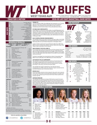 LADY BUFFSDirector of Digital Media & Creative Content / WBB Contact: Brent Seals
bseals@wtamu.edu | (O): 806-651-4442 | www.GoBuffsGo.com
2019-20 LADY BUFF BASKETBALL GAME NOTES
GAME#32
SCHEDULE/RESULTS
THE MATCHUP
THE SERIES
THE STATS
PROBABLE STARTERS
26-5 (18-3 LSC)
22nd
Kristen Mattio
5th Season
138-28 (.831)
Spurgin (13.8)
Parker (6.7)
Gamble (4.6)
@LadyBuffHoops
GoBuffsGo.com
Record
WBCA Ranking
Head Coach
Experience
Record
Top Scorer
Top Rebounder
Top Assists
Twitter
Website
18-10 (13-9 LSC)
NR
J.J. Riehl
8th Season
124-102 (.549)
Blanks (20.5)
Dufek (6.3)
Magazine (2.3)
@SEUAthletics
GoHilltoppers.com
Overall (Streak):.......................................................WT Leads, 6-1 (L1)
In Canyon:.............................................................WT Leads, 4-0 (W4)
In Austin:...................................................................WT Leads, 2-1 (L1)
Neutral Site:..............................................................................................
Unknown Date/Site:................................................................................
Mattio vs. SEU:..............................................................................1-1 (L1)
Last Meeting:.........................................December 12, 2019 (Austin)
Last WT Win:.........................November 18, 2016 (Canyon / 61-36)
Last SEU Win:.........................December 12, 2019 (Austin / 64-58)
WT
66.4
50.0
+16.4
.457
.324
.325
.265
5.2
.693
39.9
+10.9
15.0
18.1
-2.4
7.4
6.2
Category
Scoring Offense
Scoring Defense
Scoring Margin
Field Goal Percentage
Field Goal Percentage Def.
3PT Field Goal Percentage
3PT Field Goal Percentage Def.
3-Pointers Per Game
Free Throw Percentage
Rebounds
Rebounding Margin
Assists
Turnovers
Turnover Margin
Steals
Blocks
SEU
70.9
64.8
+6.1
.412
.401
.312
.303
6.1
.674
35.9
-4.6
11.4
15.0
+0.8
9.9
4.5
WT 		 Pos. 	 Ht. 	 Yr. 	 Hometown 	 PPG 	 RPG 	 APG 	 FG% 	 3FG% 	 FT%
3	 Megan Gamble	 G	 5-7	 Sr.	 Omaha, Nebraska	 6.6	 3.7	 4.6	 .444	 .386	 .662
10	 Delaney Nix	 G	 5-8	 So.	 Tahlequah, Oklahoma	 9.9	 2.4	 2.2	 .40.	 .370	 .833
11	 Nathalie Linden	 G	 5-10	 Sr.	 Stockholm, Sweden	 4.4	 2.4	 1.2	 .361	 .368	 .650
12	 Sienna Lenz	 G	 5-8	 So.	 Chilliwack, British Columbia	 7.7	 3.8	 1.4	 .517	 .241	 .703
34	 Abby Spurgin	 P	 6-2	 Jr.	 Fredericksburg, Texas	 13.8	 6.1	 2.7^	 .538	 .000	 .769
^ blocks per game
SEU		 Pos. 	 Ht. 	 Yr. 	 Hometown 	 PPG 	 RPG 	 APG 	 FG% 	 3FG% 	 FT%
3	 Fairen Sutton	 G	 5-2	 Sr.	 Charlotte, North Carolina	 2.1	 1.3	 1.4	 .400	 .424	 .625
11	 Haley Blankenship	 G	 5-7	 So.	 Springfield, Virginia	 6.8	 1.9	 0.6	 .347	 .296	 .692
13	 Sammiei Dufek	 C	 6-0	 So.	 Flower Mound, Texas	 6.0	 6.3	 2.0	 .519	 .000	 .560
15	 Charli Becker	 G	 5-5	 Fr.	 Kerrville, Texas	 8.2	 3.0	 1.5	 .410	 .390	 .584
31	 Deijah Blanks	 F	 5-10	 Gr.	 San Diego, California	 20.5	 5.5	 0.7^	 .441	 .259	 .740
^ blocks per game
OVERALL: 26-5 | LONE STAR: 19-3 | STREAK: W5
HOME: 14-1 | AWAY: 10-2 | NEUTRAL: 2-2
NOVEMBER
D2CCA Tipoff Classic (Orange, CA)
Fri.	 1	 Cal Poly Pomona		 L, 58-73
Sat.	 2	 #1 Drury		 L, 44-71
Sun.	 3	 University of Mary		 W, 58-57
Fri.	 8	 at UC-Colorado Springs		 W, 75-50
Sat.	 9	 at Regis		 W, 64-44
Sat.	 16	 East Central		 W, 62-60
Sat.	 23	 Eastern New Mexico *		 W, 61-47
Fri.	 29	 Adams State		 W, 74-26
Sat.	 30	 Colorado State-Pueblo		 W, 75-46
DECEMBER
Thu.	 5	 Oklahoma Panhandle State		 W, 91-37
Thu.	 12	 at St. Edward’s *		 L, 58-64
Sat.	 14	 vs. St. Mary’s * (@ UIW)		 W, 57-43
Thu.	 19	 Oklahoma Christian *		 W, 76-37
Sat.	 21	 Arkansas-Fort Smith *		 W, 76-48
JANUARY
Sat.	 4	 at Eastern New Mexico *		 W, 58-51
Thu. 	 9	 at UT Permian Basin *		 W, 75-46
Sat.	 11	 at Western New Mexico *		 W, 69-52
Thu.	 16	 Angelo State *		 W, 79-58
Sat.	 18	 #2 Lubbock Christian *		 W, 64-56
Thu.	 23	 at Texas A&M-Kingsville *		 W, 56-32
Sat.	 25	 at Texas A&M International *		 W, 74-54
Thu.	 30	 Western New Mexico *		 W, 74-41
FEBRUARY
Sat.	1	 UT Permian Basin *		 W, 83-52
Thu.	 6	 at #9 Lubbock Christian *		 L, 43-67
Sat.	 8	 at Angelo State *		 W, 56-49
Thu.	13	 Tarleton * L, 49-52 (OT)
Sat.	 15	 Texas Woman’s *		 W, 70-49
Thu.	20	at UT Tyler *		 W, 76-54
Sat.	 22	 at #3 Texas A&M-Commerce *		 W, 58-55
Thu.	 27	 Midwestern State *		 W, 66-34
Sat.	 29	 Cameron *		 W, 80-46
MARCH
Lone Star Conference Championship (Frisco, TX)
Th.	 7	 (7) St. Edward’s		 2:30 p.m.
Sat.	 9	 LSC Semifinals		 12:00 p.m.
Sun.	 10	 LSC Championship		 1:00 p.m.
NCAA South Central Regionals (Top Seed Host)
Fri.	 15	 Regional Quarterfinals		 T.B.D.
Sat.	 16	 Regional Semifinals		 T.B.D.
Mon.	 18	 Regional Championship		 T.B.D.
NCAA Division II Elite Eight (Pittsburgh, PA)
Tue.	 26	 National Quarterfinals		 T.B.D.
Wed.	 27	 National Semifinals		 T.B.D.
Fri.	 29	 National Championship		 T.B.D.
* - Denotes LSC Game
All Times Central and Subject to Change
Rankings Refelct the Newest NABC Division II Top-25 Poll
Home Games played at the First United Bank Center (FUBC)
WEST TEXAS A&M
OPENING TIP
The #22 Lady Buffs of West Texas A&M begin their postseason run on Thursday
afternoon as they look to avenge an early season loss to the St. Edward’s
Hilltoppers in the quarterfinal round of the 2020 Lone Star Conference
Championship at the Comerica Center in Frisco with tipoff set for 2:30 p.m.
WT HEAD COACH KRISTEN MATTIO
Kristen Mattio has continued the storied tradition of Lady Buff Basketball as she
enters her fifth season at the helm of the West Texas A&M in 2019-20. Mattio has
registering an overall record of 138-28 during her time in Canyon for a winning
percentage of 83.1% as the Nashville native is the second fastest head coach in
program history to reach the 100-win plateau with a 95-78 decision at Cameron
on February 2, 2019.
SOUTH CENTRAL REGIONAL RANKINGS (MAR. 4)
The Lady Buffs moved up one spot to second in this week’s edition of the NCAA
Division II Women’s Basketball South Central Regional Rankings announced on
Wednesday afternoon by the NCAA headquarters in Indianapolis, Indiana.
Lubbock Christian jumped to the top spot followed by West Texas A&M, Texas
A&M-Commerce, Colorado Mesa, Western Colorado, Westminster, Angelo State,
Tarleton, Eastern New Mexico and St. Edward’s.
WBCA DIVISION II TOP-25 POLL (MAR. 3)
Drury remained atop of the poll as they picked up 14 of the possible 23 first place
votes for 566 points followed by Ashland (nine first place, 561), Hawaii Pacific
(514), Grand Valley State (503), Alaska Anchorage (482), Lubbock Christian (449),
Indiana, Pa. (434), Adelphi (402), Walsh (360) and Texas A&M-Commerce (344) to
round out the top ten.
The South Central Region was represented by Lubbock Christian (6th), Texas
A&M-Commerce (10th), West Texas A&M (22nd) and Colorado Mesa (RV).
LADY BUFFS IN THE LSC CHAMPIONSHIP
The Lady Buffs are entering the Lone Star Conference Championship for the
27th straight campaign and the 32nd overall time which is the most of any
LSC institutions. WT is 56-16 all-time at the LSC Championship for a winning
percentage of 77.8% which is also tops among the league.
The Lady Buffs have made 22 appearances in the Title Game with 15
Championships since 1987 as they have claimed the league’s automatic bid into
the NCAA Postseason each of the last two seasons.
MOVING ON UP
Senior guard Megan Gamble has been making her way up the career assists list
at WT as the Omaha product now sits fifth all-time with 431 for an average of 4.5
per game. She currently sits just 44 assists behind Sasha Watson (2013-17) who
sits fourth with 475.
DEFENSIVE PRESSURE
The Lady Buffs have allowed an average of 50.0 points per game this season
which leads the Lone Star Conference and enters the week ranking fourth in all
of Division II Women’s Basketball. WT allowed a season-low 26 points to Adams
State on November 29th in Canyon, becoming the sixth lowest opponent point
total in program history. WT has also held an opponent scoreless in a quarter on
two different occasions this season.
Date:........................................................Thursday, March 5
Location:........................................................... Frisco, Texas
Venue:.................................................... Comerica Center
Capacity:..................................................................... 4,500
Webstream:................................LoneStarConference.org
Provider:............................................................BlueFrame
Live Stats:...................................LoneStarConference.org
Provider:......................................................StatBroadcast
Audio:...........................................................GoBuffsGo.com
Talent:.............................................................Lucas Kinsey
Twitter:.................................................. @LucasKinseyWT
Provider:............................................................BlueFrame
Website:............................................ www.GoBuffsGo.com
Twitter:..........................................................@WTBuffNation
Facebook:..................................................com/WTAthletics
Instagram:...............................................@WTAMUAthletics
Follow the Lady Buffs on Social Media
.com/LadyBuffHoops @LadyBuffHoops
 