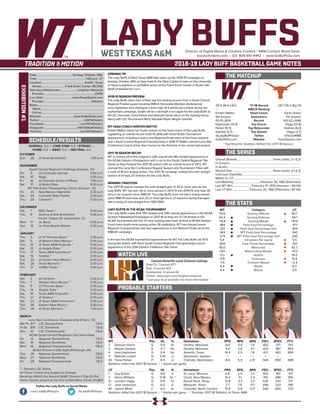 LADY BUFFSDirector of Digital Media & Creative Content / WBB Contact: Brent Seals
bseals@wtamu.edu | (O): 806-651-4442 | www.GoBuffsGo.com
2018-19 LADY BUFF BASKETBALL GAME NOTES
EXHIBITION#1
SCHEDULE/RESULTS
THE MATCHUP
THE SERIES
THE STATS
PROBABLE STARTERS
29-5 (16-4 LSC)
---
Kristen Mattio
4th Season
83-19 (.814)
Hightower (14.4)
Parker (5.5)
Gamble (3.7)
@LadyBuffHoops
GoBuffsGo.com
‘17-18 Record
WBCA Ranking
Head Coach
Experience
Record
Top Scorer
Top Rebounder
Top Assists
Twitter
Website
28-7 (15-3 Big 12)
---
Karen Aston
7th Season
142-62 (.696)
Higgs (12.8)
Holmes (6.0)
Higgs (2.7)
@TexasWBB
TexasSports.com
Overall (Streak):..................................................Texas Leads, 2-1 (L2)
In Canyon:.................................................................................................
In Austin:....................................................................................................
Neutral Site:........................................................Texas Leads, 2-1 (L2)
Unknown Date/Site:................................................................................
Mattio vs. UT:............................................................................................
Last Meeting:.....................................February 25, 1982 (Plainview)
Last WT Win:..........................February 15, 1975 (Houston / 59-42)
Last UT Win:........................February 25, 1982 (Plainview / 87-50)
WT
70.9
54.3
+16.6
.484
.337
.363
.274
5.4
.699
40.0
+10.1
17.2
17.9
-1.9
8.4
5.4
Category
Scoring Offense
Scoring Defense
Scoring Margin
Field Goal Percentage
Field Goal Percentage Def.
3PT Field Goal Percentage
3PT Field Goal Percentage Def.
3-Pointers Per Game
Free Throw Percentage
Rebounds
Rebounding Margin
Assists
Turnovers
Turnover Margin
Steals
Blocks
UT
80.7
64.1
+16.6
.471
.404
.340
.300
5.5
.707
42.7
+11.0
16.5
14.9
+2.4
8.3
3.5
WT 		 Pos. 	 Ht. 	 Yr. 	 Hometown 	 PPG 	 RPG 	 APG 	 FG% 	 3FG% 	 FT%
2	 Deleyan Harris	 G	 5-9	 Sr.	 Omaha, Nebraska	 8.0	 4.4	 1.9	 .452	 .371	 .747
3	 Megan Gamble	 G	 5-7	 So.	 Omaha, Nebraska	 4.4	 2.6	 3.7	 .433	 .387	 .603
4	 Lexy Hightower	 G	 5-8	 So.	 Amarillo, Texas	 14.4	 2.5	 1.8	 .471	 .442	 .800
11	Nathalie Linden	 G	5-10	Jr.	Stockholm, Sweden	 ---	---	---	---	---	---
20	 Tiana Parker	 P	 6-5	 Jr.	 Chehalis, Washington	 8.4	 5.5	 2.5^	 .504	 .000	 .588
Statistics reflect the 2017-18 Season | ^ blocks per game
UT		 Pos. 	 Ht. 	 Yr. 	 Hometown 	 PPG 	 RPG 	 APG 	 FG% 	 3FG% 	 FT%
1	 Sug Sutton	 G	 5-8	 Jr.	 St. Louis, Missouri	 6.8	 2.9	 2.2	 .442	 .351	 .611
3	 Danni Williams	 G	 5-10	 Gr. *	 Clovis, New Mexico	 14.2	 3.1	 2.3	 .415	 .386	 .841
10	 Lashann Higgs	 G	 5-9	 Sr.	 Round Rock, Texas	 12.8	 3.3	 2.7	 .535	 .333	 .717
12	 Jada Underood	 G	 6-0	 Jr.	 Mesquite, Texas	 2.7	 1.4	 0.7	 .449	 .333	 .581
40	 Jatarie White	 C	 6-4	 Sr.	 Charlotte, North Carolina	 10.8	 5.9	 0.3^	 .544	 .000	 .733
Statistics reflect the 2017-18 Season | ^ blocks per game | * Denotes 2017-18 Statistics at Texas A&M
OVERALL: 0-0 | LONE STAR: 0-0 | STREAK: ---
HOME: 0-0 | AWAY: 0-0 | NEUTRAL: 0-0
OCTOBER
Sun.	 28	 at Texas (Exhibition)		 1:00 p.m.
NOVEMBER
South Central Regional Challenge (Canyon, TX)
Fri.	 9	 UC-Colorado Springs		 5:30 p.m.
Sat.	 10	 Regis		 5:30 p.m.
Fri.	 16	 at Colorado School of Mines		 7:00 p.m.
Sat.	 17	 at Metro State		 8:00 p.m.
WT Pak-A-Sak Thanksgiving Classic (Canyon, TX)
Fri.	 23	 New Mexico Highlands		 2:30 p.m.
Sat.	 24	 Colorado State-Pueblo		 2:30 p.m.
Thu.	 29	 Cameron *		 5:30 p.m.
DECEMBER
Sat.	 1	 MSU Texas *		 2:00 p.m.
Thu.	 6	 Science & Arts (Exhibition)		 5:30 p.m.
Cruzin’ Classic (Ft. Lauderdale, FL)
Mon.	 17	 vs. Barry		 5:30 p.m.
Tue.	 18	 vs. Palm Beach Atlantic		 2:30 p.m.
JANUARY
Thu.	 3	 at UT Permian Basin *		 5:30 p.m.
Sat.	 5	 at Western New Mexico *		 2:00 p.m.
Thu.	 10	 at Texas A&M-Kingsville *		 5:30 p.m.
Sat.	 12	 at Angelo State *		 2:00 p.m.
Thu.	 17	 Texas A&M-Commerce *		 5:30 p.m.
Sat.	 19	 Tarleton *		 2:00 p.m.
Tue.	 22	 at Eastern New Mexico *		 6:30 p.m.
Sat.	 26	 Texas Woman’s *		 2:00 p.m.
Thu.	 31	 at MSU Texas *		 5:30 p.m.
FEBRUARY
Sat.	 2	 at Cameron *		 2:00 p.m.
Thu.	 7	 Western New Mexico *		 5:30 p.m.
Sat.	 9	 UT Permian Basin *		 2:00 p.m.
Thu.	 14	 Angelo State *		 5:30 p.m.
Sat.	 16	 Texas A&M-Kingsville *		 2:00 p.m.
Thu.	 21	 at Tarleton *		 5:30 p.m.
Sat.	 23	 at Texas A&M-Commerce *		 2:00 p.m.
Tue.	 26	 Eastern New Mexico *		 5:30 p.m.
Thu.	 28	 at Texas Woman’s *		 7:00 p.m.
MARCH
Lone Star Conference Championship (Frisco, TX)
We/Th	 6/7	 LSC Quarterfinals		 T.B.D.
Fr/Sa	 8/9	 LSC Semifinals		 T.B.D.
Sun.	 10	 LSC Championship		 T.B.D.
NCAA South Central Regionals (Top Seed Host)
Fri.	 15	 Regional Quarterfinals		 T.B.D.
Sat.	 16	 Regional Semifinals		 T.B.D.
Mon.	 18	 Regional Championship		 T.B.D.
NCAA Division II Elite Eight (Pittsburgh, PA)
Tue.	 26	 National Quarterfinals		 T.B.D.
Wed.	 27	 National Semifinals		 T.B.D.
Fri.	 29	 National Championship		 T.B.D.
* - Denotes LSC Game
All Times Central and Subject to Change
Rankings Refelct the Newest NABC Division II Top-25 Poll
Home Games played at the First United Bank Center (FUBC)
WEST TEXAS A&M
OPENING TIP
The Lady Buffs of West Texas A&M take open up the 2018-19 campaign on
Sunday, October 28th as they head to the State Capital to take on the University
of Texas Longhorns in exhibition action at the Frank Erwin Center in Austin with
tipoff scheduled for 1 p.m.
2018-19 SEASON PREVIEW
The Lady Buffs return four of their top five leading scorers from a South Central
Regional Finalist squad including WBCA Honorable Mention All-American
Lexy Hightower who averaged a team-high 14.4 points per contest during her
sophomore campaign. Depth will be a strength once again for the Lady Buffs as
All-LSC honorees Tiana Parker and Deleyah Harris return to the starting lineup
along with LSC Tournament Most Valuable Player Megan Gamble.
WT HEAD COACH KRISTEN MATTIO
Kristen Mattio enters her fourth season as the head coach of the Lady Buffs,
registering an overall record of 83-19 (.814) with three NCAA Tournament
appearances including a spot in the Regional Finals each of the three seasons
and a South Central Regional Championship in 2016-17. Mattio claimed Lone Star
Conference Coach of the Year honors for the first time in her career last season.
2017-18 SEASON RECAP
WT is coming off of the program’s 24th overall and fifth straight appearance in
the NCAA Division II Postseason with a run to the South Central Regional Title
Game as they finished the 2017-18 season with an overall record of 29-5. WT
claimed the Lone Star Conference Regular Season and Tournament Titles with
a mark of 16-4 in league action. The 2017-18 campaign marked the sixth straight
season of at least 20 victories for the Lady Buffs.
WINNING TRADITION
The 2017-18 season marked the sixth-straight year of 20 or more wins for the
Lady Buffs. WT has won 30 or more games in 2013-14 and 2014-15 and have 30
wins in six seasons since 1980-81. The Lady Buffs have not had a losing season
since 1980-81 and have won 20 or more games in 27 seasons during that span
with a string of nine-straight from 1983-1992.
LADY BUFFS IN THE NCAA TOURNAMENT
The Lady Buffs made their fifth straight and 24th overall appearance in the NCAA
Division II Basketball Postseason in 2017-18 as they are 37-24 all-time in the
NCAA Tournament with the 37 wins ranking sixth-most all-time in NCAA Division
II and ranks fourth-most among active DII institutions. WT has claimed seven
Regional Championships with two appearances in the National Finals since the
1986-87 campaign.
In the last five NCAA tournament appearances for WT, the Lady Buffs are 15-5
during the stretch with three South Central Regional Championships and an
appearance in the 2014 Division II National Title Game.
Date:.................................................Sunday, October 28th
Time:................................................................... 1:00 p.m. CT
Location:...........................................................Austin, Texas
Venue:................................ Frank Erwin Center (16,540)
Television/Webstream:....................... Longhorn Network
Provider:......................................................................ESPN
Live Stats:........................................www.TexasSports.com
Provider:.................................................................Sidearm
Radio:..........................................................................................
Talent:......................................................................................
Online:.....................................................................................
Website:............................................ www.GoBuffsGo.com
Twitter:..............................................................@WTAthletics
Facebook:..................................................com/WTAthletics
Instagram:...............................................@WTAMUAthletics
YouTube:....................................................com/WTAthletics
Follow the Lady Buffs on Social Media
.com/LadyBuffHoops @LadyBuffHoops
* Top Returner Statistics Reflect the 2017-18 Season
WATCH LIVE
Canyon/Amarillo Local Channel Listings
DirecTV: Channel 677
Dish: Channel 407
Suddenlink: Channel 42
Online: www.espn.com/longhornnetwork
* Call your local provider for more information *
 