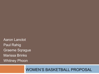 Aaron Lanctot Paul Rahig Graeme Sqrague Marissa Brinks Whitney Phoon Women’s Basketball Proposal 