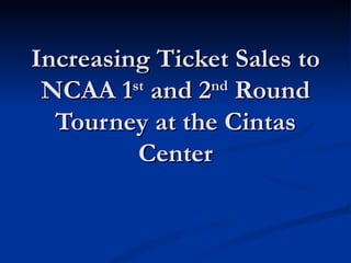 Increasing Ticket Sales to NCAA 1 st  and 2 nd  Round Tourney at the Cintas Center 