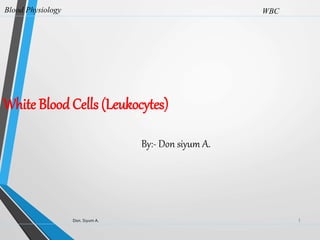 White Blood Cells (Leukocytes)
Blood Physiology
Don. Siyum A. 1
WBC
By:- Don siyum A.
 