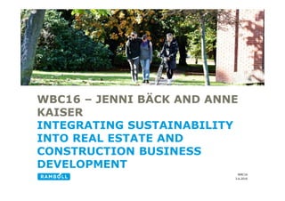 3.6.2016
WBC16
WBC16 – JENNI BÄCK AND ANNE
KAISER
INTEGRATING SUSTAINABILITY
INTO REAL ESTATE AND
CONSTRUCTION BUSINESS
DEVELOPMENT
 