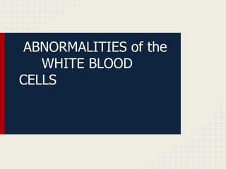 ABNORMALITIES of the
WHITE BLOOD
CELLS
 