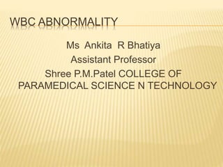 WBC ABNORMALITY
Ms Ankita R Bhatiya
Assistant Professor
Shree P.M.Patel COLLEGE OF
PARAMEDICAL SCIENCE N TECHNOLOGY
 