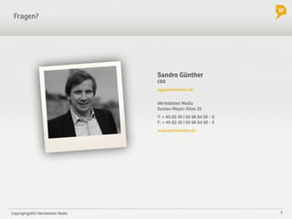 Copyright@2013 Werbeboten Media 5
Sandro Günther
CEO
sg@werbeboten.de
Fragen?
Werbeboten Media
Gustav-Meyer-Allee 25
T: + 49 (0) 30 | 60 98 84 90 - 0
F: + 49 (0) 30 | 60 98 84 90 - 9
www.werbeboten.de
 