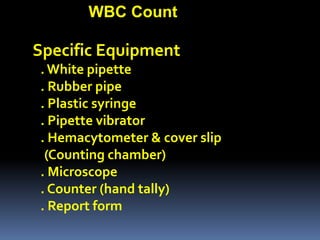 1 WBC Count Specific Equipment 1. White pipette 2. Rubber pipe 3. Plastic syringe 4. Pipette vibrator 5. Hemacytometer & cover slip     (Counting chamber) 6. Microscope 7. Counter (hand tally) 8. Report form 