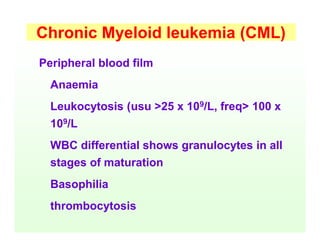 Peripheral blood film
Anaemia
Leukocytosis (usu >25 x 109/L, freq> 100 x
109/L
WBC differential shows granulocytes in all
stages of maturation
Basophilia
thrombocytosis
Chronic Myeloid leukemia (CML)
 