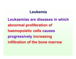 Leukemia
Leukaemias are diseases in which
abnormal proliferation of
haemopoietic cells causes
progressively increasing
infiltration of the bone marrow
 
