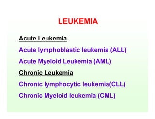 LEUKEMIA
Acute Leukemia
Acute lymphoblastic leukemia (ALL)
Acute Myeloid Leukemia (AML)
Chronic Leukemia
Chronic lymphocytic leukemia(CLL)
Chronic Myeloid leukemia (CML)
 
