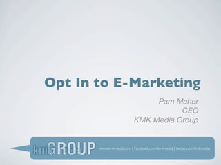 Opt In to E-Marketing
                               Pam Maher
                                     CEO
                          KMK Media Group


       www.kmkmedia.com | Facebook.com/kmkmedia | twitter.com/kmkmedia
 