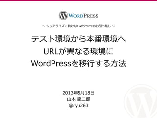 テスト環境から本番環境へ
URLが異なる環境に
WordPressを移行する方法
2013年5月18日
山本 龍二郎
@ryu263
～ シリゕラ゗ズに負けないWordPressお引っ越し ～
 