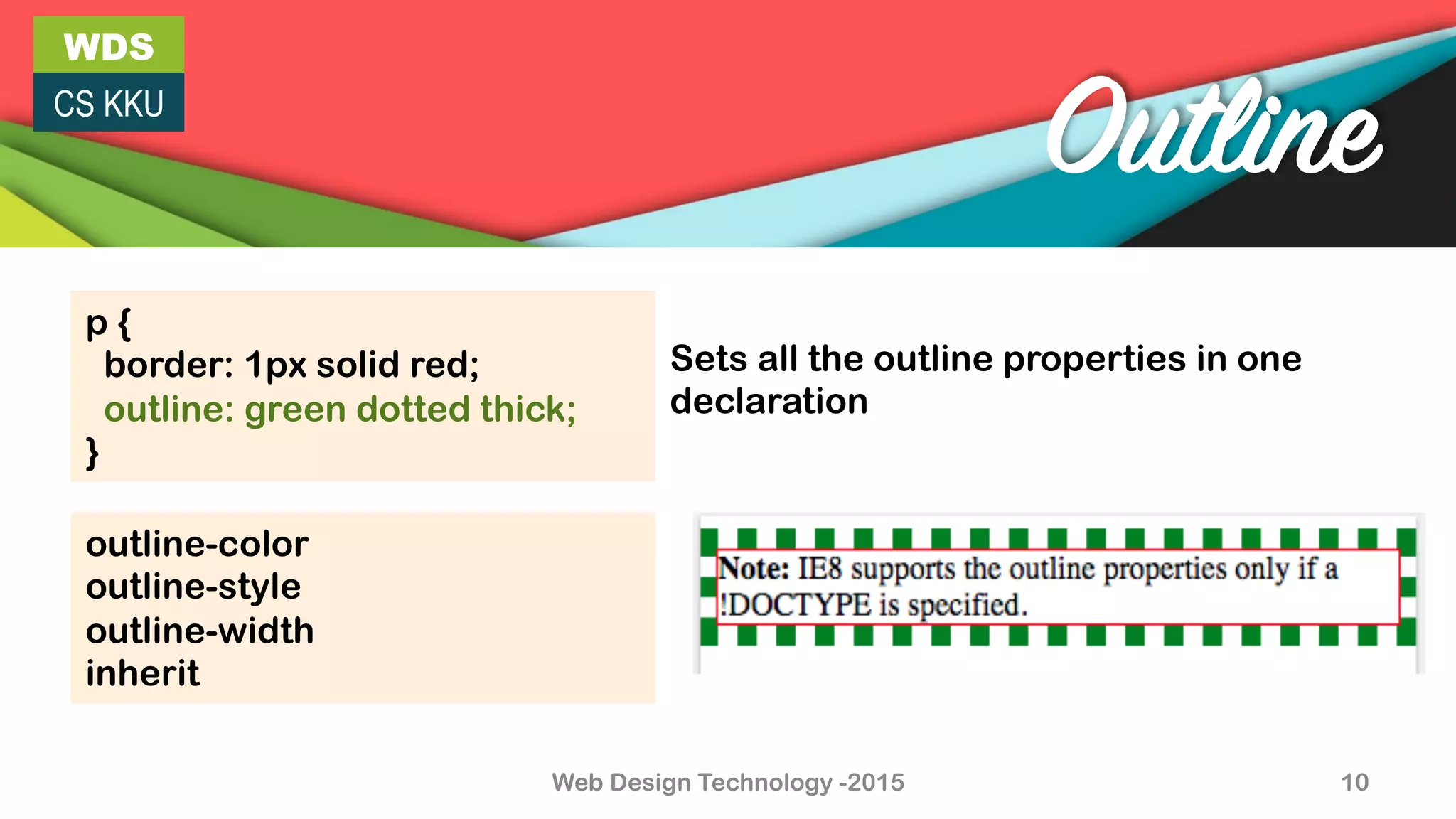 WDS
CS KKU
Web Design Technology -2015 10
Outline
p {
border: 1px solid red;
outline: green dotted thick;
}
Sets all the outline properties in one
declaration
outline-color
outline-style
outline-width
inherit
 