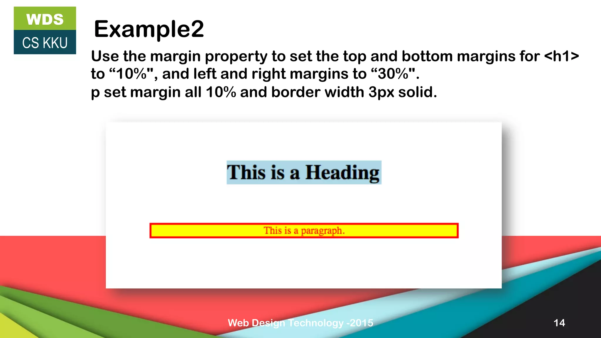 Web Design Technology -2015 14
WDS
CS KKU
Example2
Use the margin property to set the top and bottom margins for <h1>
to “10%", and left and right margins to “30%".
p set margin all 10% and border width 3px solid.
 