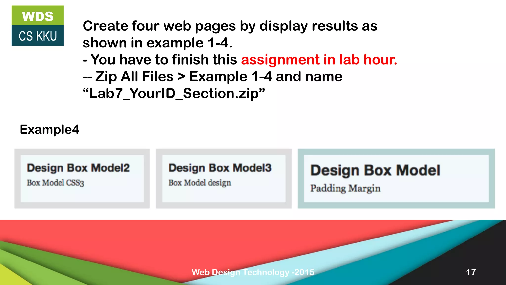 Web Design Technology -2015 17
WDS
CS KKU
Create four web pages by display results as
shown in example 1-4.
- You have to finish this assignment in lab hour.
-- Zip All Files > Example 1-4 and name
“Lab7_YourID_Section.zip”
Example4
 