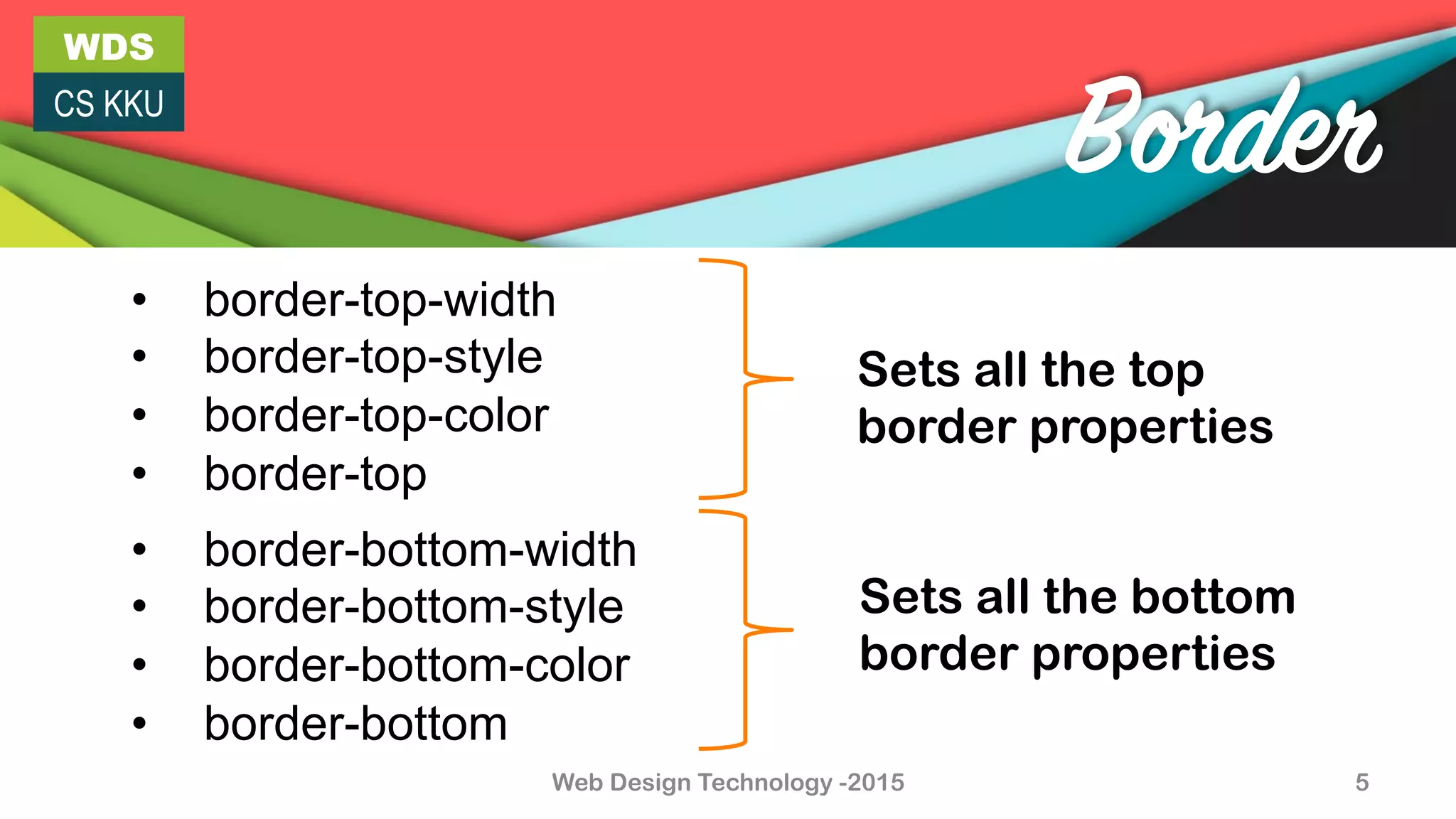WDS
CS KKU
Web Design Technology -2015 5
Border
•  border-top-width
•  border-top-style
•  border-top-color
•  border-top
•  border-bottom-width
•  border-bottom-style
•  border-bottom-color
•  border-bottom
Sets all the top
border properties
Sets all the bottom
border properties
 