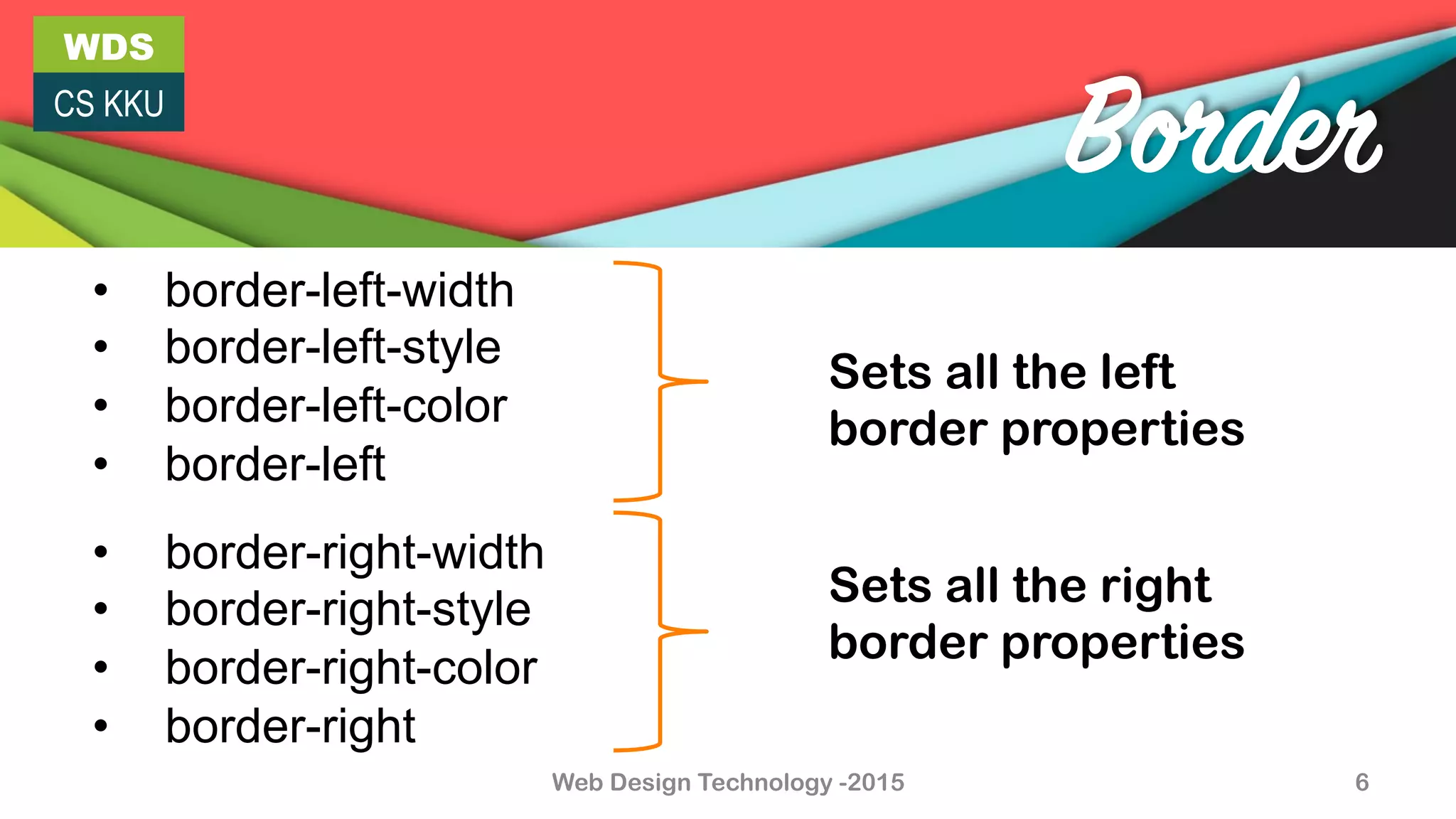 WDS
CS KKU
Web Design Technology -2015 6
Border
•  border-right-width
•  border-right-style
•  border-right-color
•  border-right
•  border-left-width
•  border-left-style
•  border-left-color
•  border-left
Sets all the left
border properties
Sets all the right
border properties
 