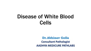 Disease of White Blood
Cells
Dr.Abhinav Golla
Consultant Pathologist
AADHYA MEDICURE PATHLABS
 