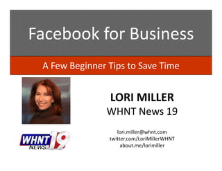 Facebook for Business
 A Few Beginner Tips to Save Time


                LORI MILLER
               WHNT News 19
                   lori.miller@whnt.com
                twitter.com/LoriMillerWHNT
                     about.me/lorimiller
 
