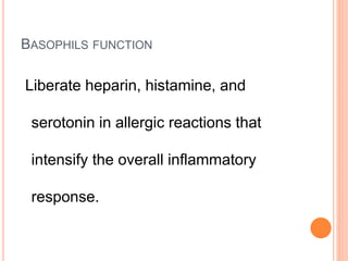 BASOPHILS FUNCTION
Liberate heparin, histamine, and
serotonin in allergic reactions that
intensify the overall inflammatory
response.
 