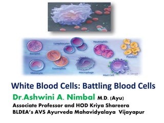WHITE BLOOD CELLS
White Blood Cells: Battling Blood Cells
Dr.Ashwini A. Nimbal M.D. (Ayu)
Associate Professor and HOD Kriya Shareera
BLDEA’s AVS Ayurveda Mahavidyalaya Vijayapur
 