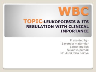 WBC
TOPIC:LEUKOPOIESIS & ITS
REGULATION WITH CLINICAL
IMPORTANCE
Presented by-
Sayandip majumdar
Samat mallick
Sukanya pathak
Md Ashik billa baidya
 