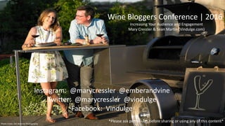 Wine Bloggers Conference | 2016
Increasing Your Audience and Engagement
Mary Cressler & Sean Martin (Vindulge.com)
Instagram: @marycressler @emberandvine
Twitter: @marycressler @vindulge
Facebook: Vindulge
Photo credit, Del Munroe Photography
*Please ask permission before sharing or using any of this content*
 