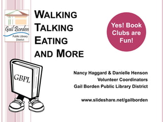 WalkingTalking        Eatingand More Yes! Book Clubs are Fun! Nancy Haggard & Danielle Henson Volunteer Coordinators Gail Borden Public Library District www.slideshare.net/gailborden 