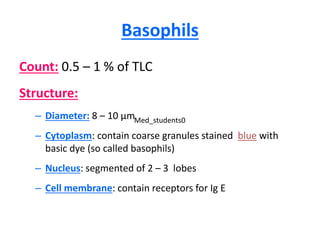 Basophils
Count: 0.5 – 1 % of TLC
Structure:
– Diameter: 8 – 10 µm
– Cytoplasm: contain coarse granules stained blue with
basic dye (so called basophils)
– Nucleus: segmented of 2 – 3 lobes
– Cell membrane: contain receptors for Ig E
Med_students0
 