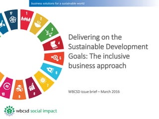 Delivering on the
Sustainable Development
Goals: The inclusive
business approach
WBCSD issue brief – March 2016
 