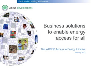 Business solutions
   to enable energy
       access for all

The WBCSD Access to Energy Initiative
                            January 2012
 