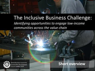 The Inclusive Business Challenge: Identifying opportunities to engage low-income communities across the value chain  Short overview 