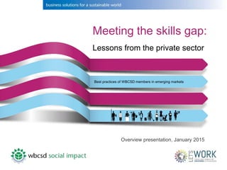 Meeting the skills gap:
Lessons from the private sector
Best practices of WBCSD members in emerging markets
Overview presentation, January 2015
 