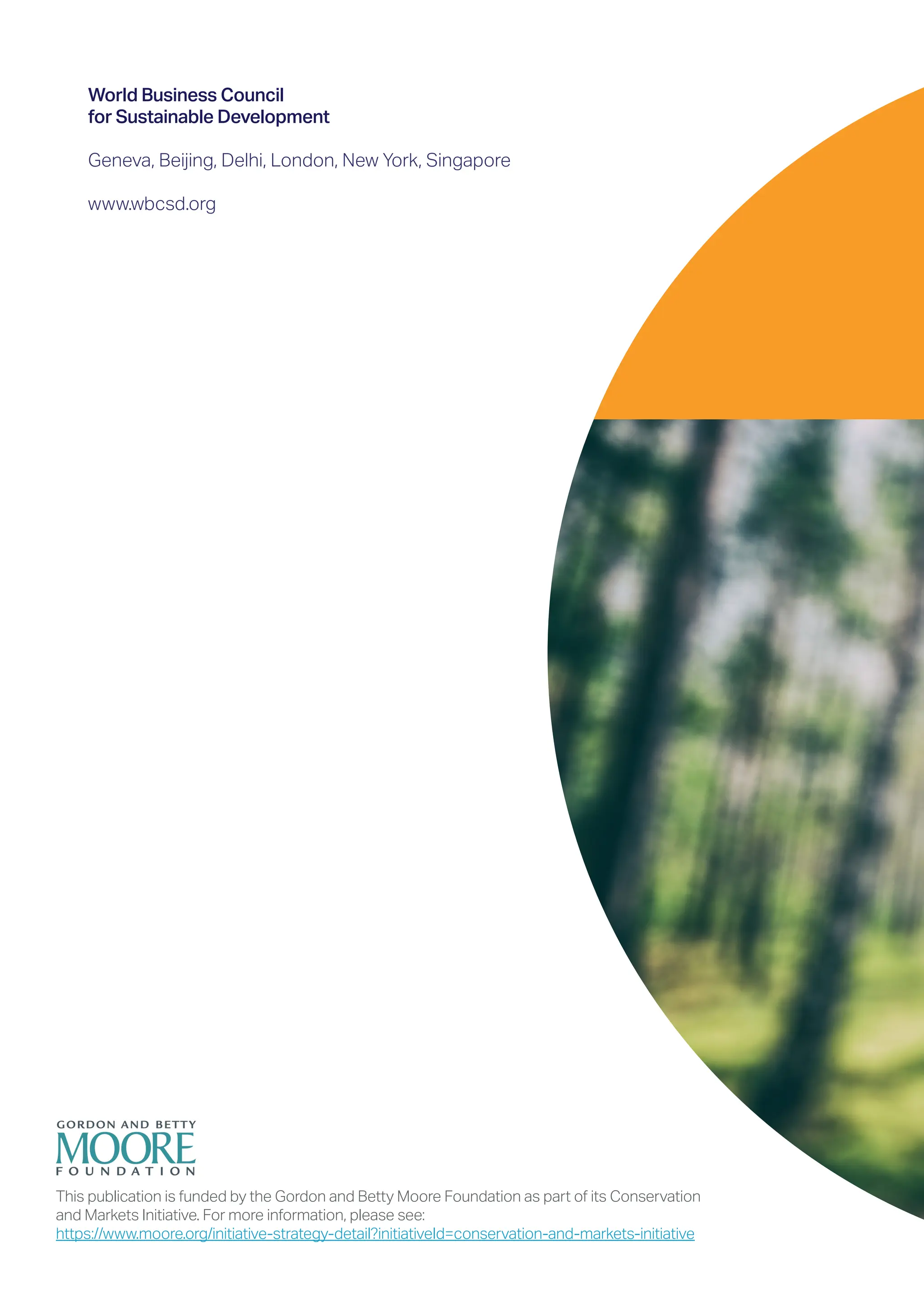 World Business Council
for Sustainable Development
Geneva, Beijing, Delhi, London, New York, Singapore
www.wbcsd.org
This publication is funded by the Gordon and Betty Moore Foundation as part of its Conservation
and Markets Initiative. For more information, please see:
https://www.moore.org/initiative-strategy-detail?initiativeId=conservation-and-markets-initiative
 