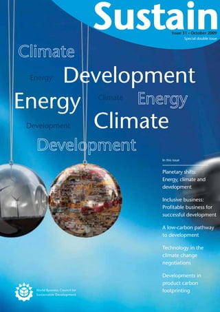 Issue 31 October 2009
                                           Special double issue




    Development
 Energy


Energy         Climate


       Climate
 Development



                         In this issue


                         Planetary shifts:
                         Energy, climate and
                         development

                         Inclusive business:
                         Profitable business for
                         successful development

                         A low-carbon pathway
                         to development

                         Technology in the
                         climate change
                         negotiations

                         Developments in
                         product carbon
                         footprinting

                             Sustain issue 31 October 2009   1
 