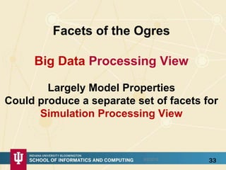 Facets of the Ogres
Big Data Processing View
Largely Model Properties
Could produce a separate set of facets for
Simulation Processing View
8/5/2015 33
 