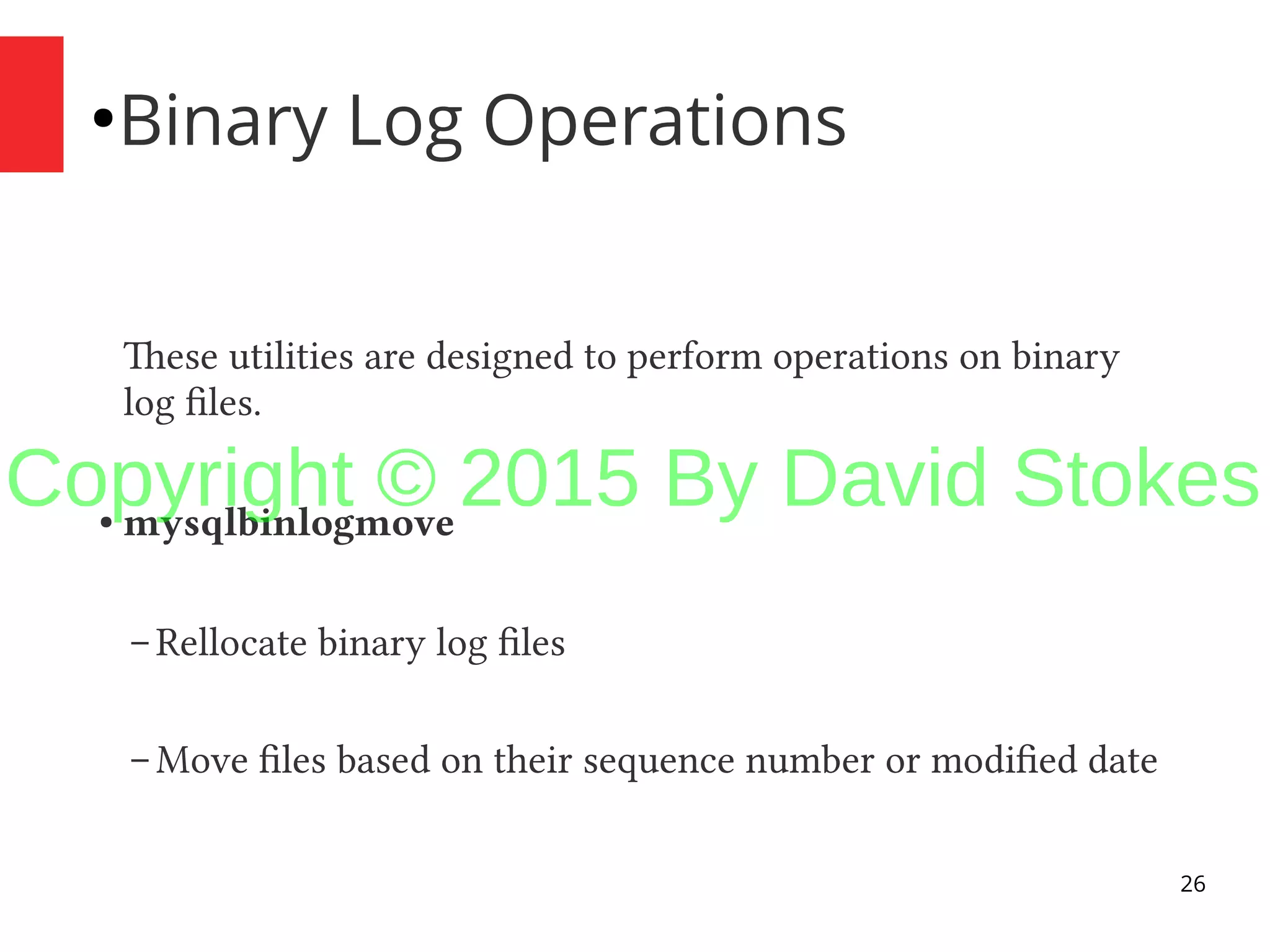 26 ● Binary Log Operations These utilities are designed to perform operations on binary log files. ● mysqlbinlogmove – Rellocate binary log files – Move files based on their sequence number or modified date Copyright © 2015 By David Stokes 