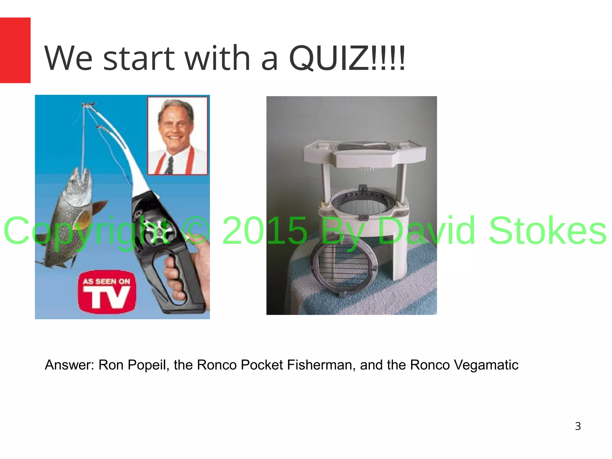 3 We start with a QUIZ!!!! Answer: Ron Popeil, the Ronco Pocket Fisherman, and the Ronco Vegamatic Copyright © 2015 By David Stokes 