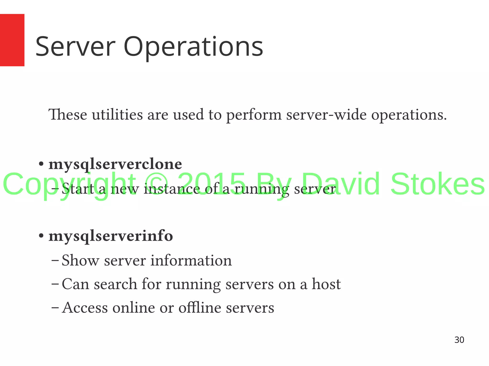 30 Server Operations These utilities are used to perform server-wide operations. ● mysqlserverclone – Start a new instance of a running server ● mysqlserverinfo – Show server information – Can search for running servers on a host – Access online or offline servers Copyright © 2015 By David Stokes 
