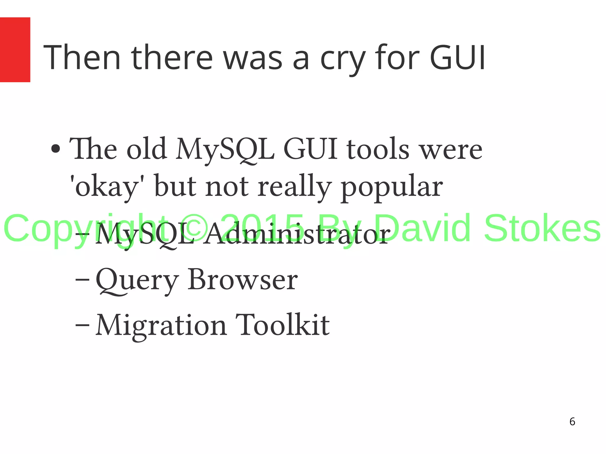 6 Then there was a cry for GUI ● The old MySQL GUI tools were 'okay' but not really popular – MySQL Administrator – Query Browser – Migration Toolkit Copyright © 2015 By David Stokes 