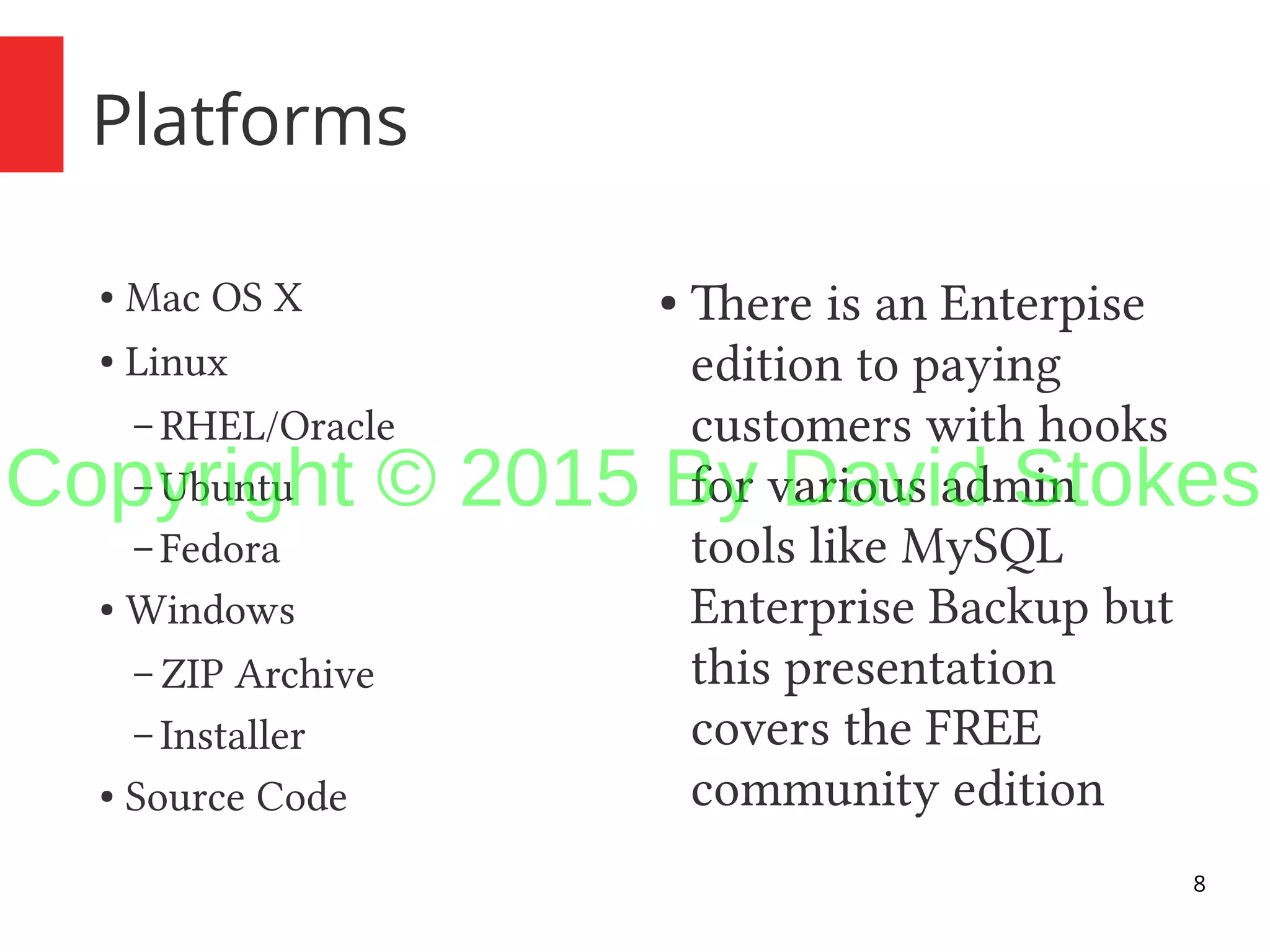 8 Platforms ● Mac OS X ● Linux – RHEL/Oracle – Ubuntu – Fedora ● Windows – ZIP Archive – Installer ● Source Code ● There is an Enterpise edition to paying customers with hooks for various admin tools like MySQL Enterprise Backup but this presentation covers the FREE community edition Copyright © 2015 By David Stokes 
