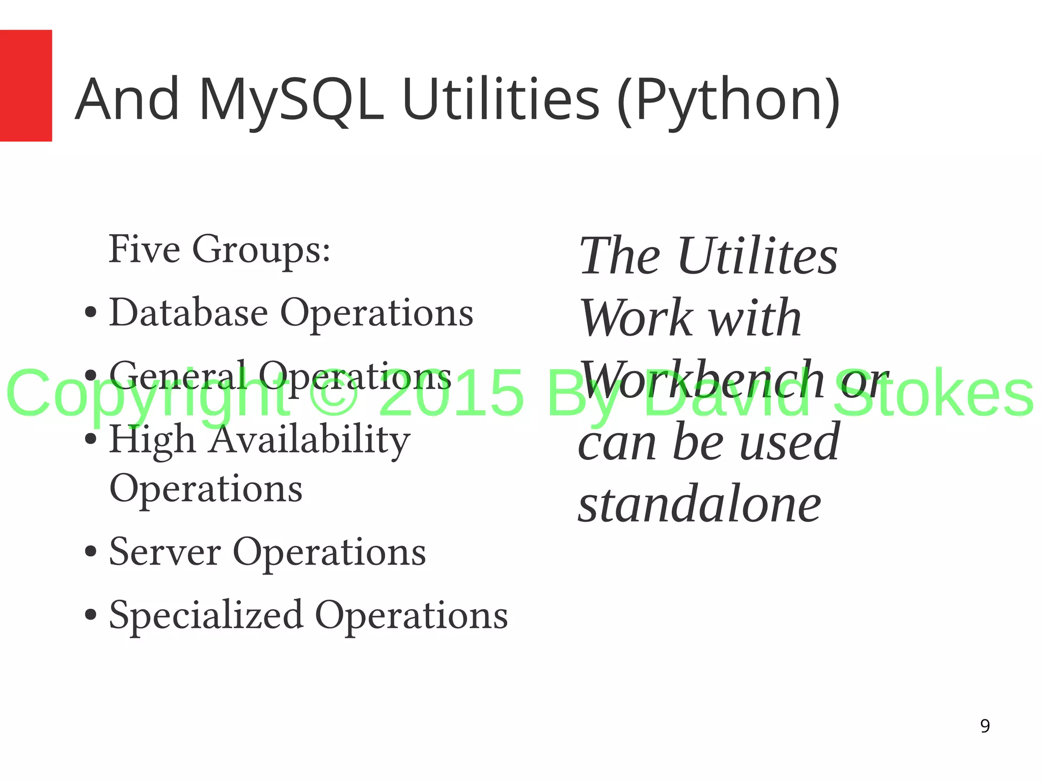 9 And MySQL Utilities (Python) Five Groups: ● Database Operations ● General Operations ● High Availability Operations ● Server Operations ● Specialized Operations The Utilites Work with Workbench or can be used standalone Copyright © 2015 By David Stokes 