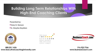 Building Long Term Relationships With
High-End Coaching Clients
Presented by:
Gary B. Henson
A. Drayton Boylston
800.251.1696 916.922.7766
www.ExecutiveCoachingUniversity.com www.BusinessCoach.com
 