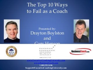 www.ExecutiveCoachingUniversity.com
www.BusinessCoach.com
1.800.251.1696
Support@ExecutiveCoachingUniversity.com
The Top 10 Ways
to Fail as a Coach
Presented by:
Drayton Boylston
and
Gary Henson
 