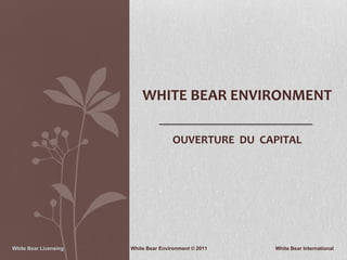 WHITE BEAR ENVIRONMENT

                                      OUVERTURE DU CAPITAL




White Bear Licensing   White Bear Environment © 2011   White Bear International
 