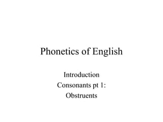 Phonetics of English
Introduction
Consonants pt 1:
Obstruents
 